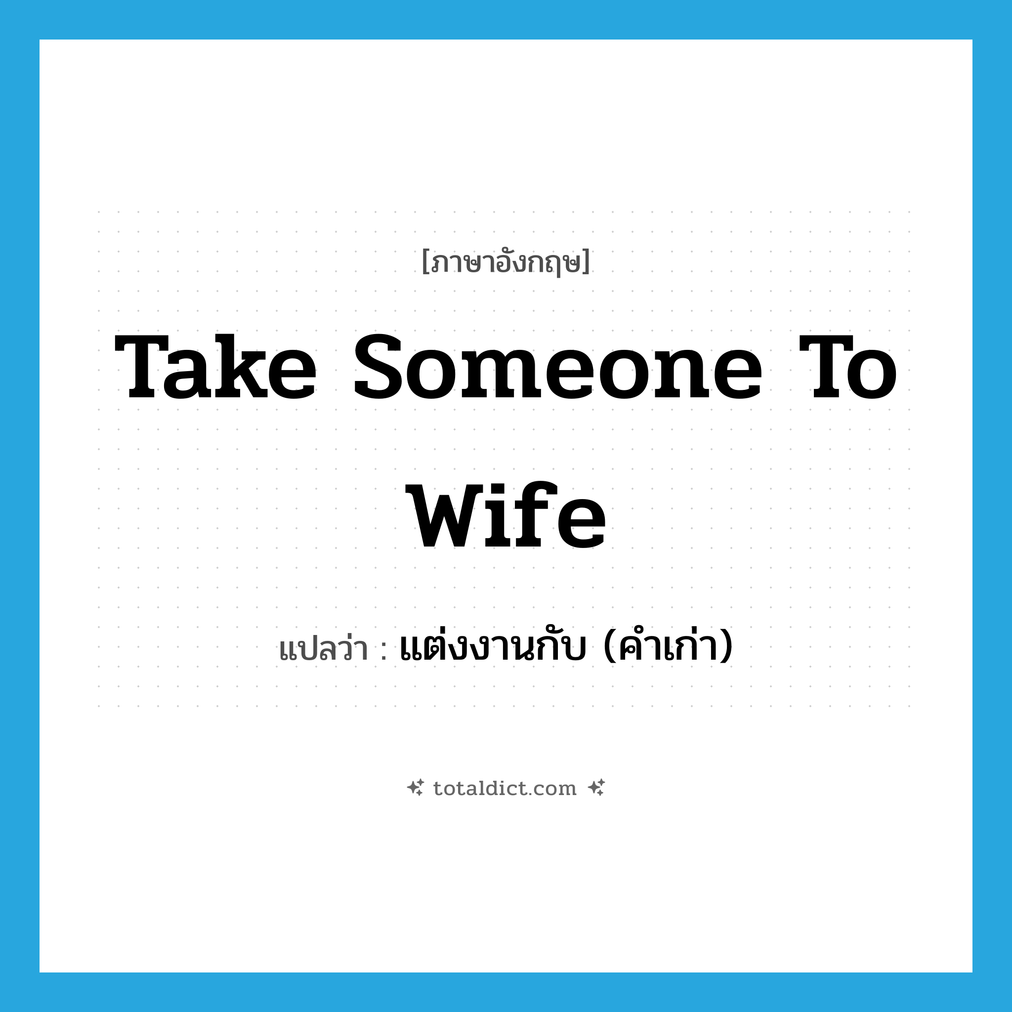 take someone to wife แปลว่า?, คำศัพท์ภาษาอังกฤษ take someone to wife แปลว่า แต่งงานกับ (คำเก่า) ประเภท IDM หมวด IDM