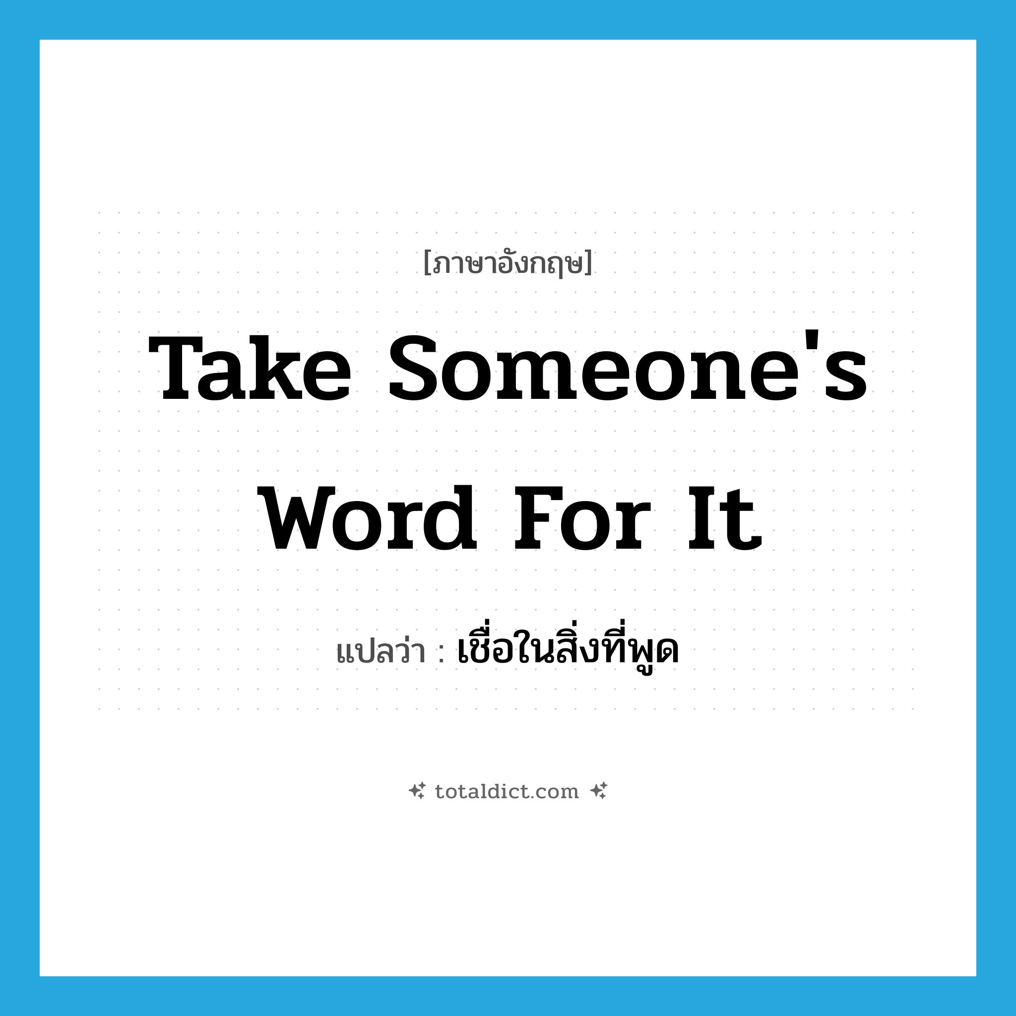 take someone&#39;s word for it แปลว่า?, คำศัพท์ภาษาอังกฤษ take someone&#39;s word for it แปลว่า เชื่อในสิ่งที่พูด ประเภท IDM หมวด IDM