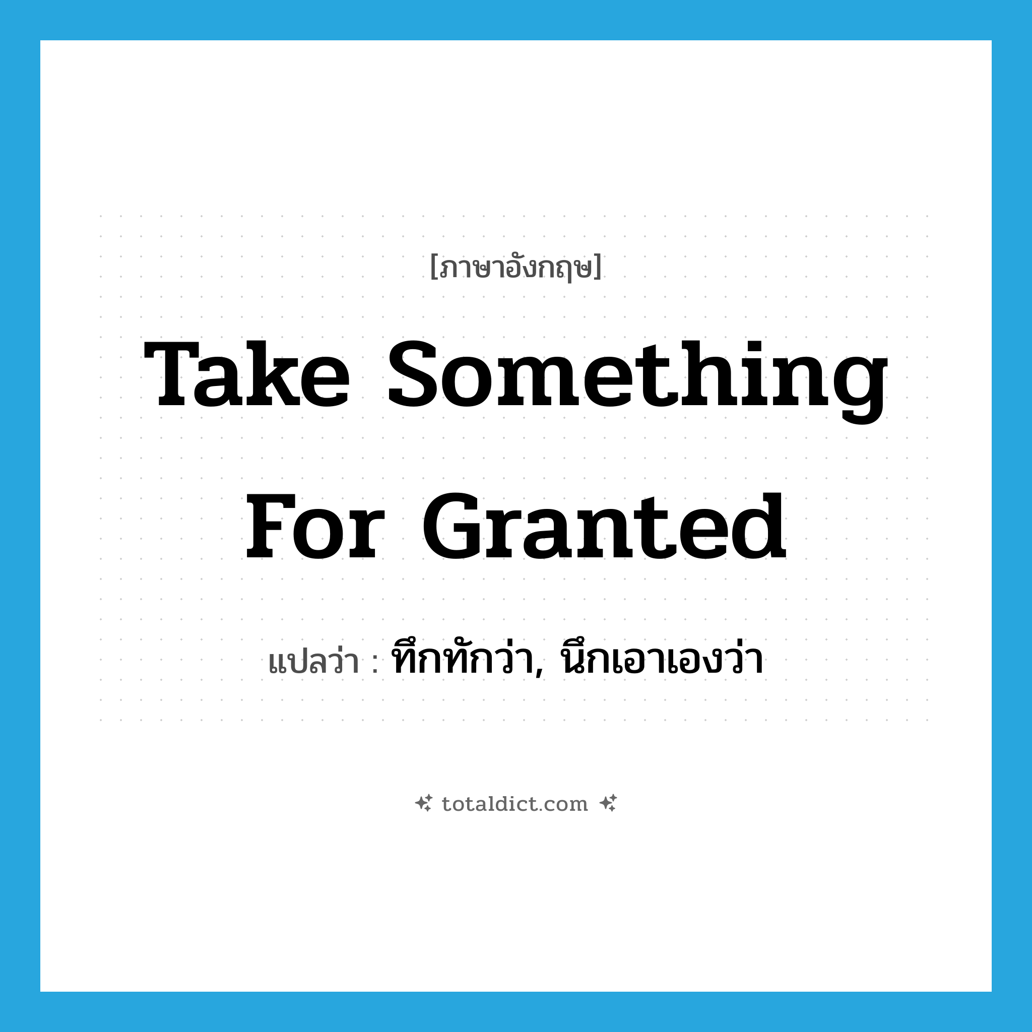 take something for granted แปลว่า?, คำศัพท์ภาษาอังกฤษ take something for granted แปลว่า ทึกทักว่า, นึกเอาเองว่า ประเภท IDM หมวด IDM