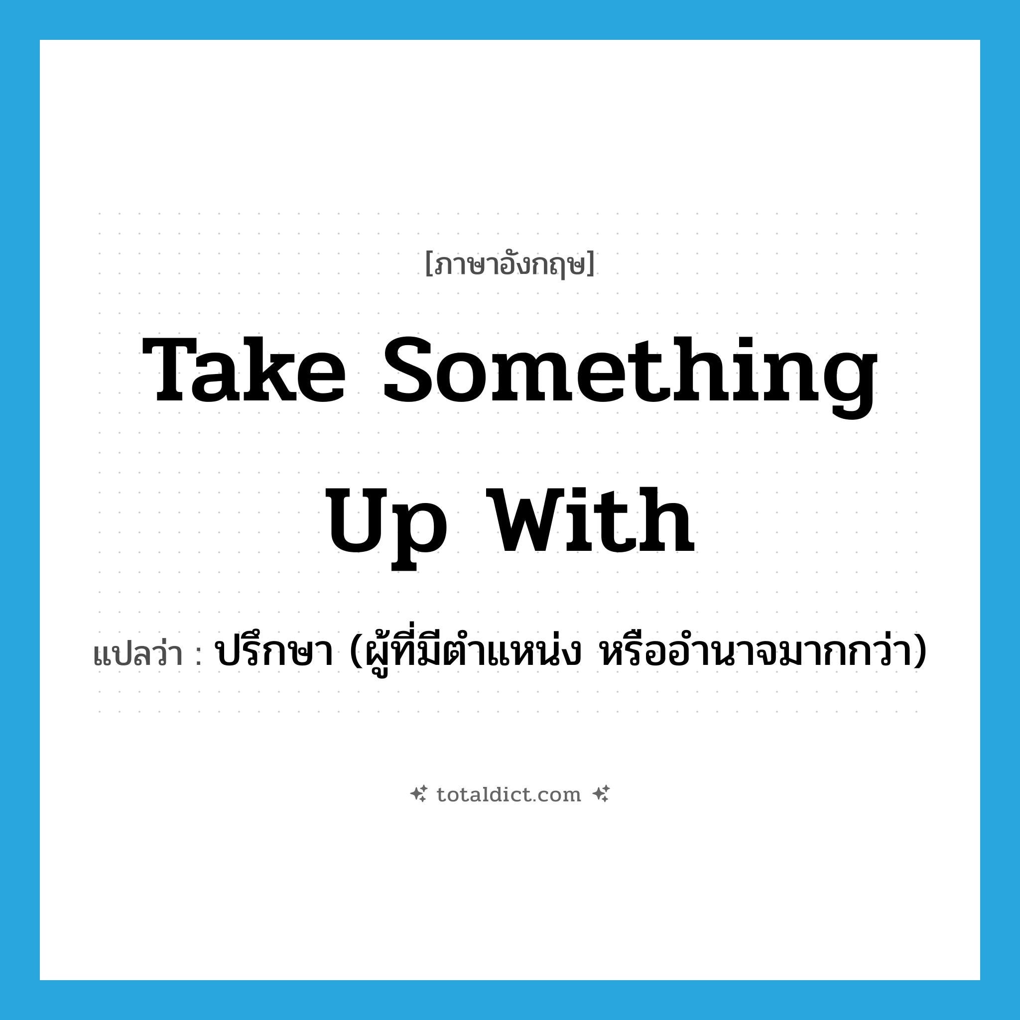 take something up with แปลว่า?, คำศัพท์ภาษาอังกฤษ take something up with แปลว่า ปรึกษา (ผู้ที่มีตำแหน่ง หรืออำนาจมากกว่า) ประเภท IDM หมวด IDM