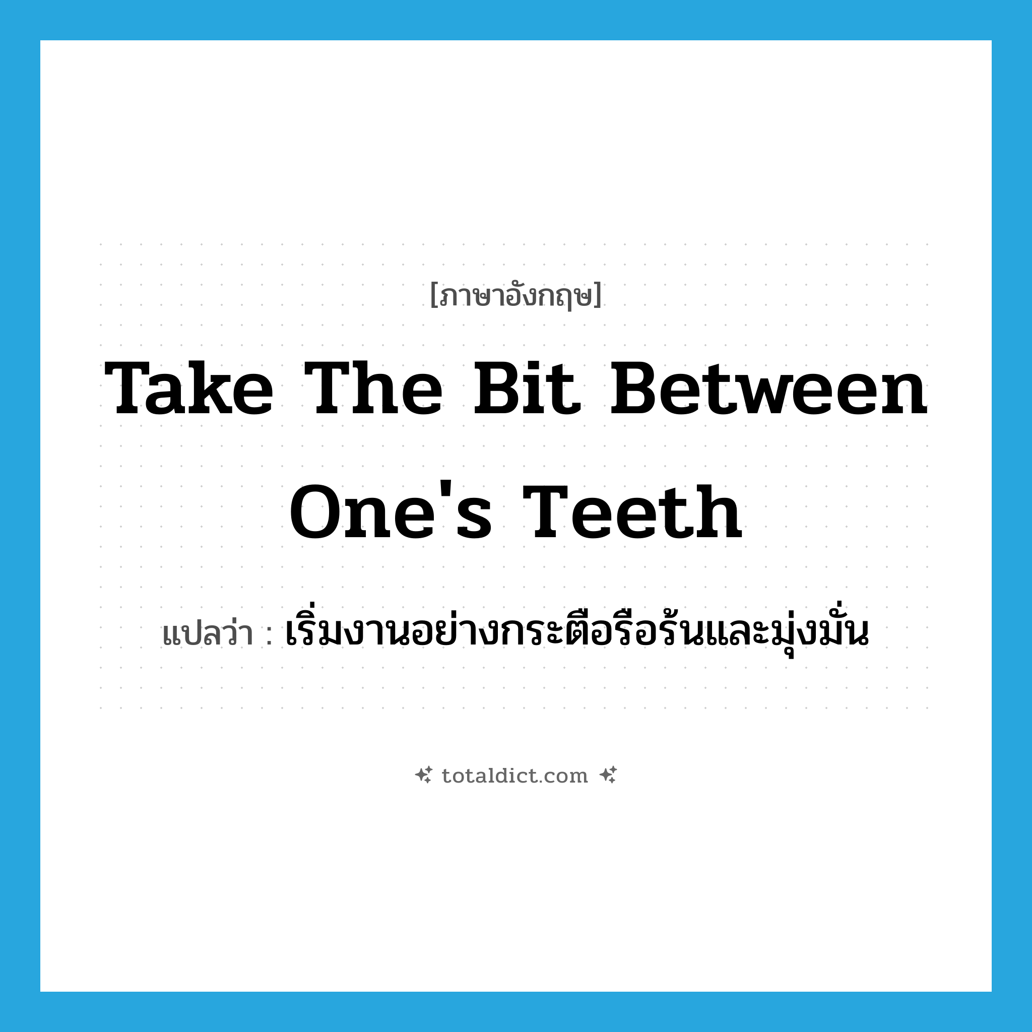 take the bit between one&#39;s teeth แปลว่า?, คำศัพท์ภาษาอังกฤษ take the bit between one&#39;s teeth แปลว่า เริ่มงานอย่างกระตือรือร้นและมุ่งมั่น ประเภท IDM หมวด IDM