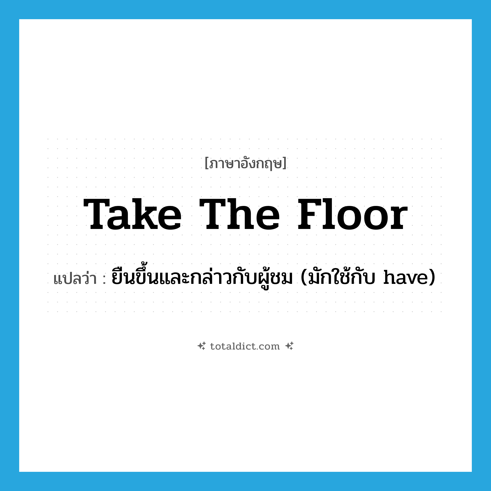 take the floor แปลว่า?, คำศัพท์ภาษาอังกฤษ take the floor แปลว่า ยืนขึ้นและกล่าวกับผู้ชม (มักใช้กับ have) ประเภท IDM หมวด IDM