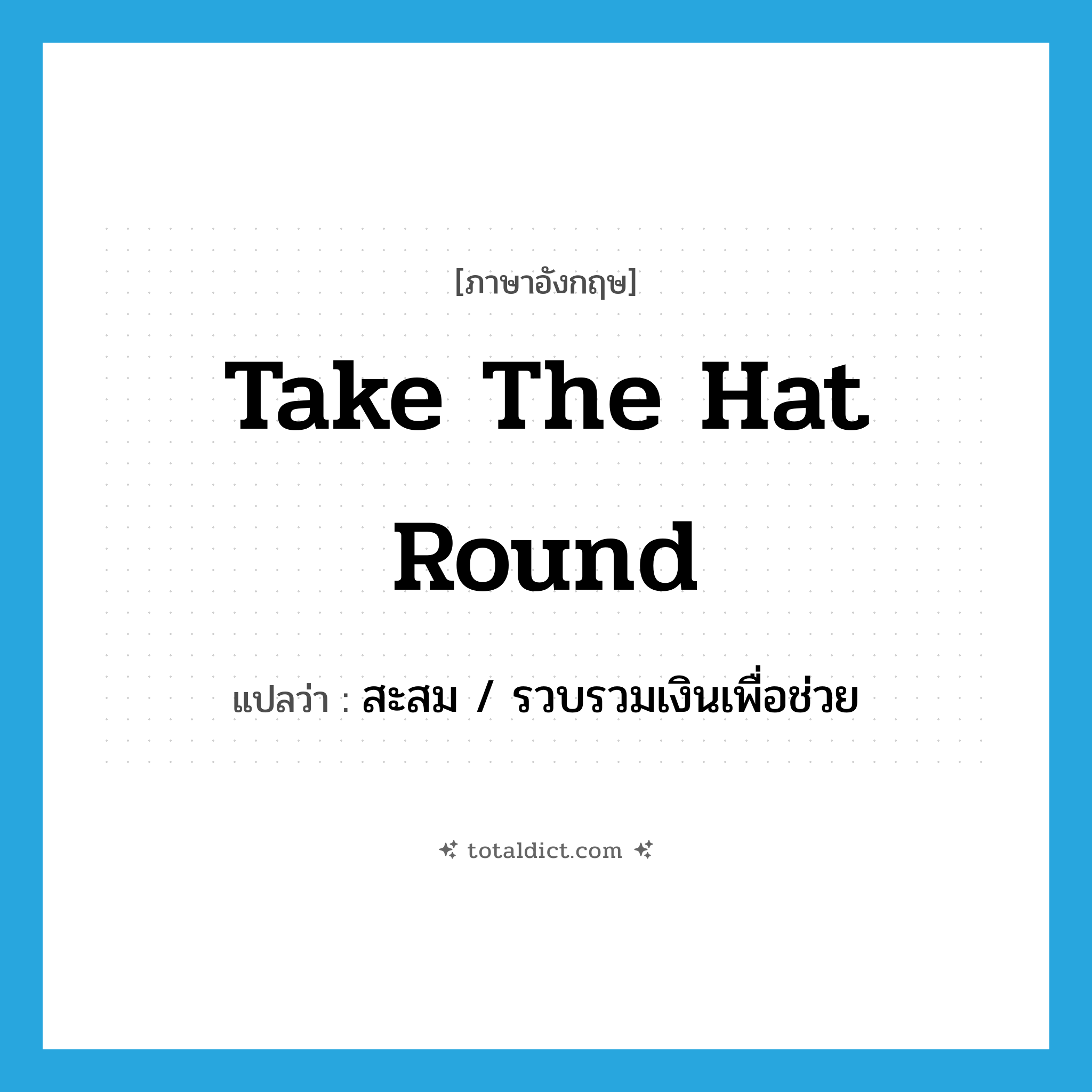 take the hat round แปลว่า?, คำศัพท์ภาษาอังกฤษ take the hat round แปลว่า สะสม / รวบรวมเงินเพื่อช่วย ประเภท IDM หมวด IDM