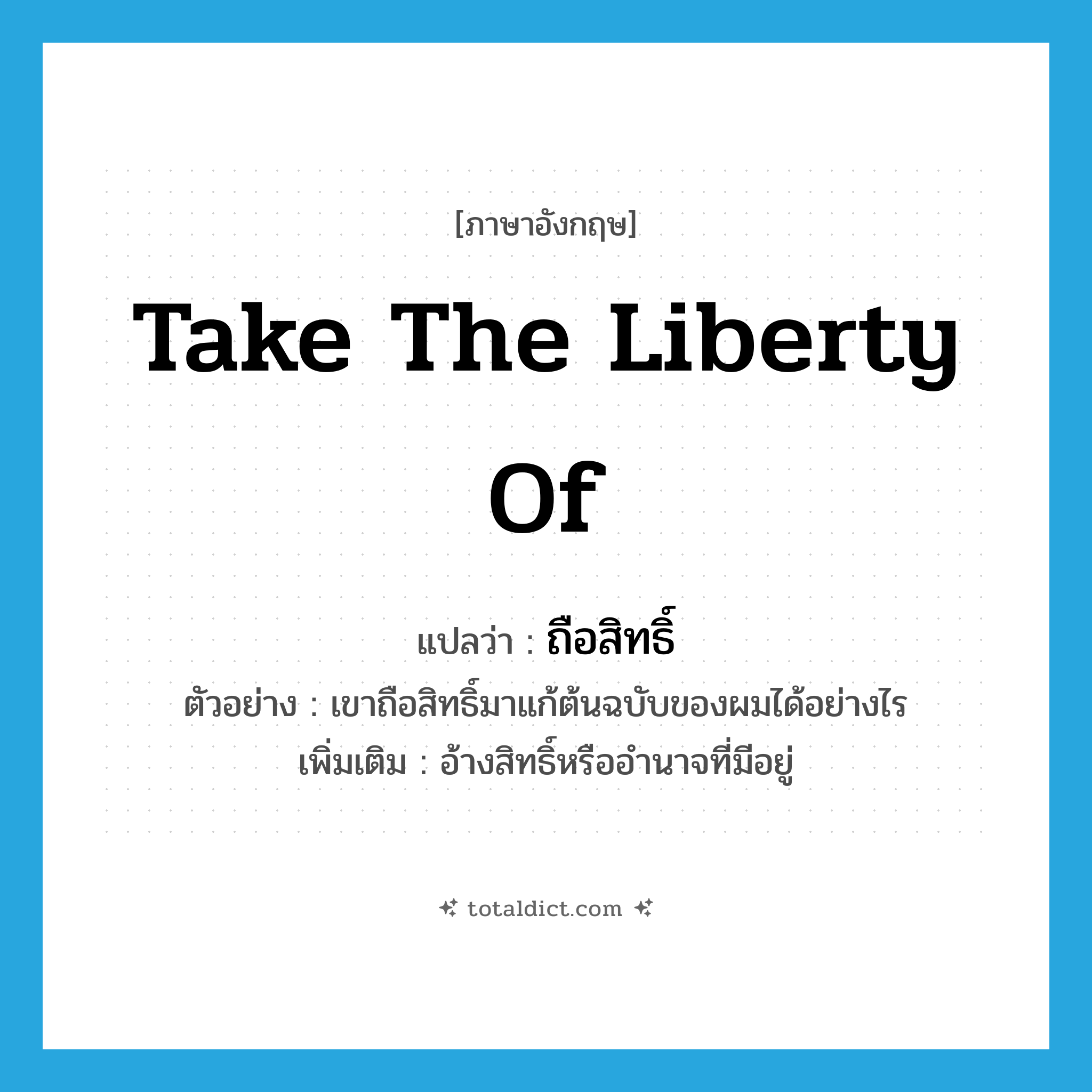 take the liberty of แปลว่า?, คำศัพท์ภาษาอังกฤษ take the liberty of แปลว่า ถือสิทธิ์ ประเภท V ตัวอย่าง เขาถือสิทธิ์มาแก้ต้นฉบับของผมได้อย่างไร เพิ่มเติม อ้างสิทธิ์หรืออำนาจที่มีอยู่ หมวด V