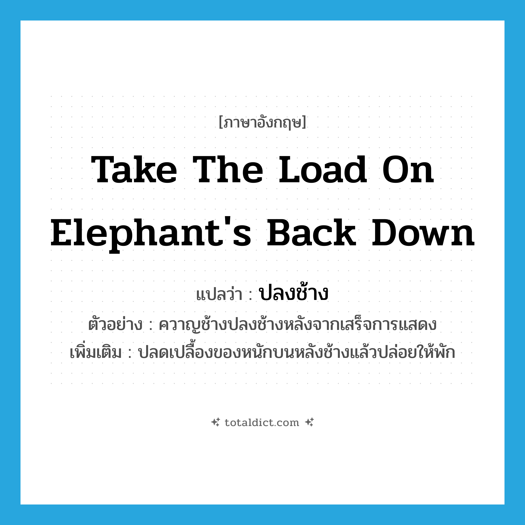 take the load on elephant&#39;s back down แปลว่า?, คำศัพท์ภาษาอังกฤษ take the load on elephant&#39;s back down แปลว่า ปลงช้าง ประเภท V ตัวอย่าง ควาญช้างปลงช้างหลังจากเสร็จการแสดง เพิ่มเติม ปลดเปลื้องของหนักบนหลังช้างแล้วปล่อยให้พัก หมวด V