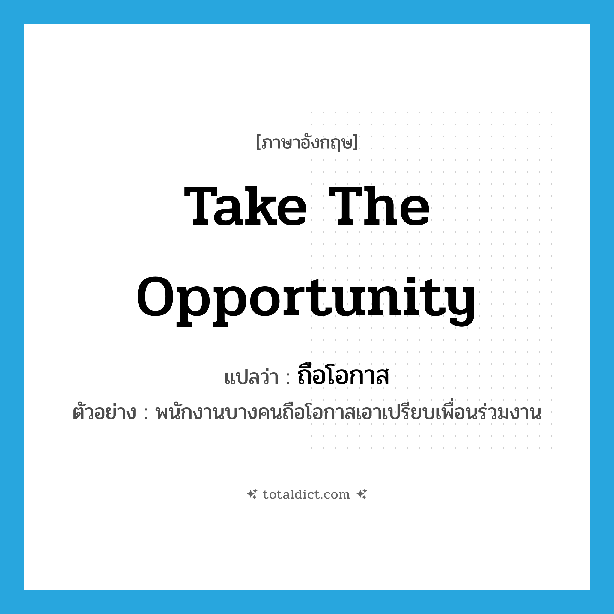 take the opportunity แปลว่า?, คำศัพท์ภาษาอังกฤษ take the opportunity แปลว่า ถือโอกาส ประเภท V ตัวอย่าง พนักงานบางคนถือโอกาสเอาเปรียบเพื่อนร่วมงาน หมวด V