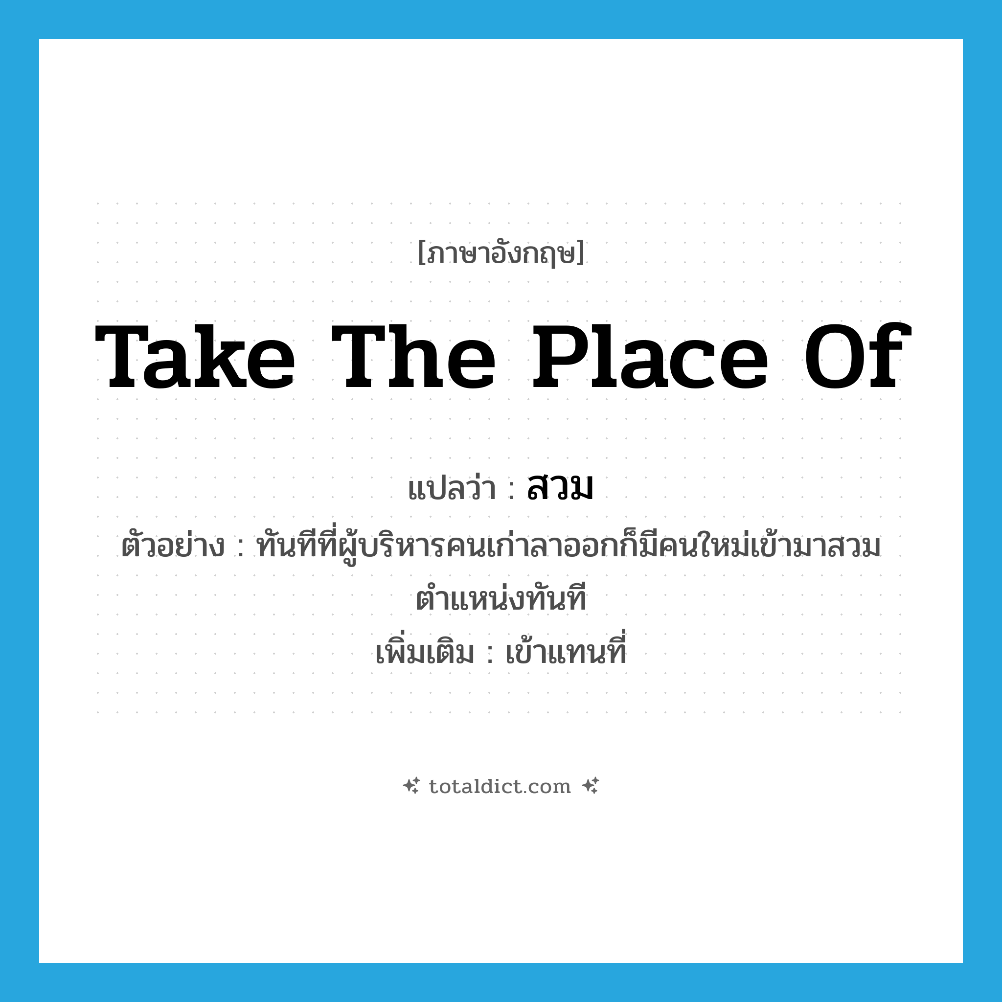 take the place of แปลว่า?, คำศัพท์ภาษาอังกฤษ take the place of แปลว่า สวม ประเภท V ตัวอย่าง ทันทีที่ผู้บริหารคนเก่าลาออกก็มีคนใหม่เข้ามาสวมตำแหน่งทันที เพิ่มเติม เข้าแทนที่ หมวด V