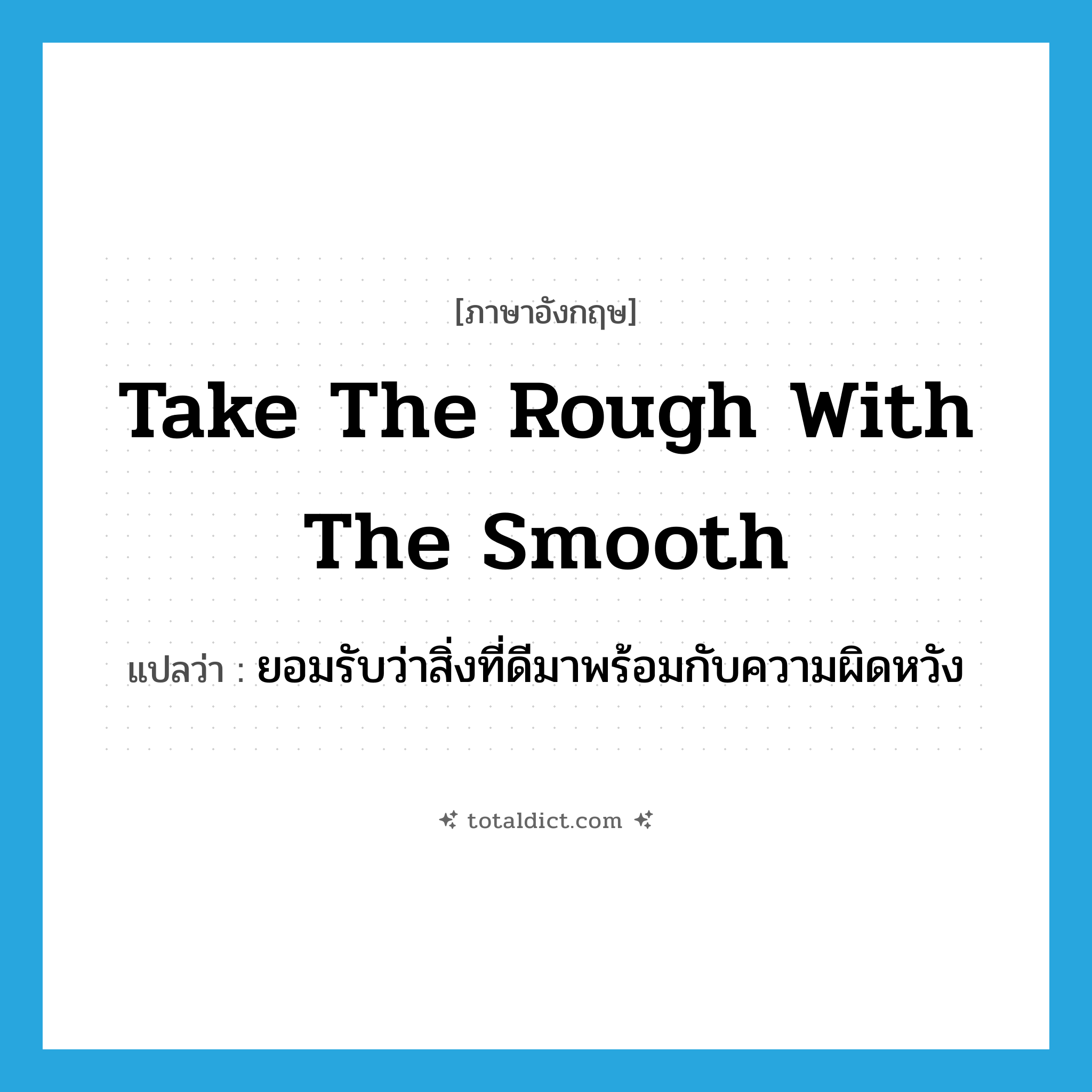 take the rough with the smooth แปลว่า?, คำศัพท์ภาษาอังกฤษ take the rough with the smooth แปลว่า ยอมรับว่าสิ่งที่ดีมาพร้อมกับความผิดหวัง ประเภท IDM หมวด IDM