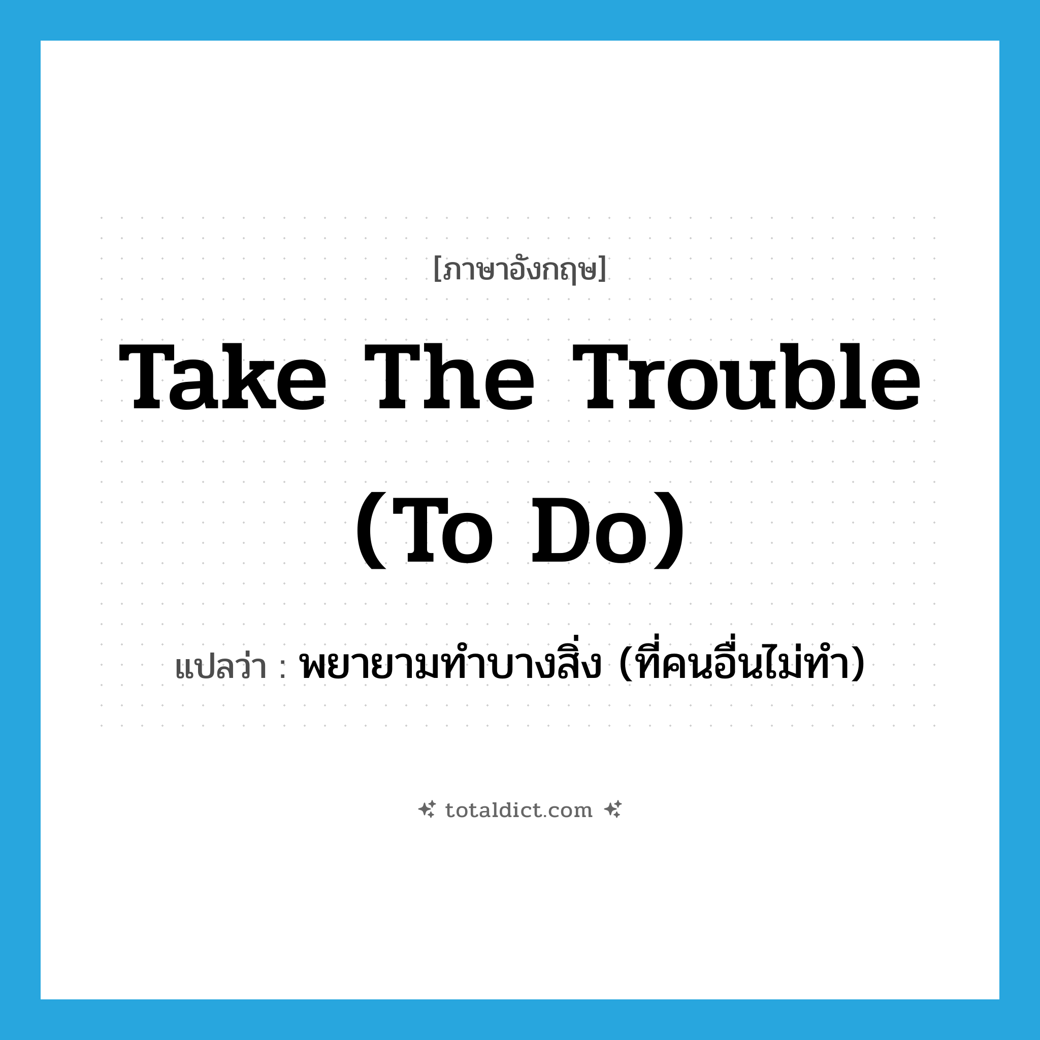 take the trouble (to do) แปลว่า?, คำศัพท์ภาษาอังกฤษ take the trouble (to do) แปลว่า พยายามทำบางสิ่ง (ที่คนอื่นไม่ทำ) ประเภท IDM หมวด IDM