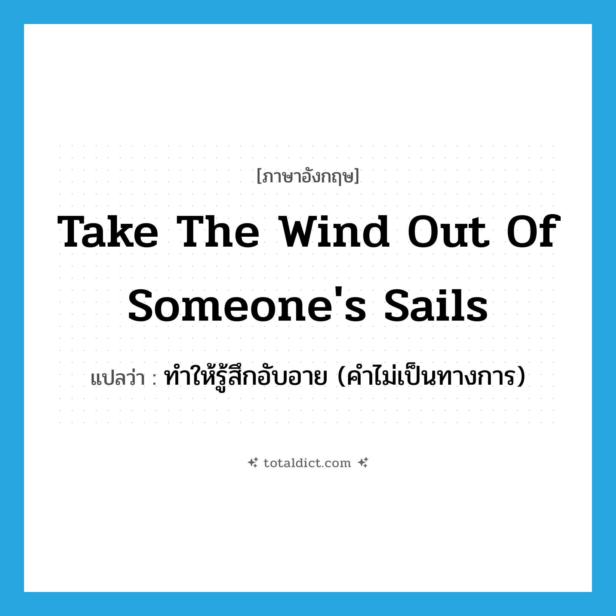 take the wind out of someone&#39;s sails แปลว่า?, คำศัพท์ภาษาอังกฤษ take the wind out of someone&#39;s sails แปลว่า ทำให้รู้สึกอับอาย (คำไม่เป็นทางการ) ประเภท IDM หมวด IDM