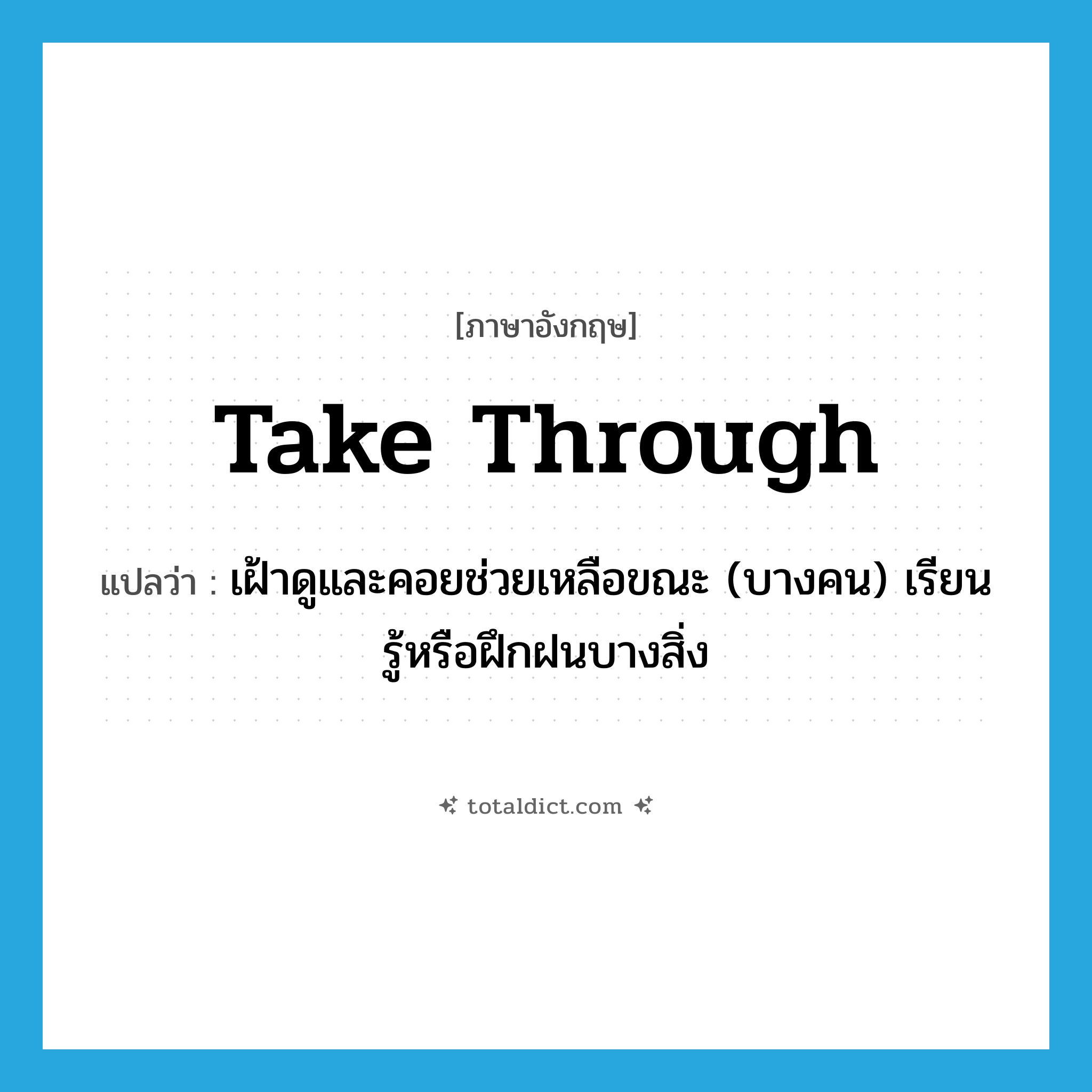 take through แปลว่า?, คำศัพท์ภาษาอังกฤษ take through แปลว่า เฝ้าดูและคอยช่วยเหลือขณะ (บางคน) เรียนรู้หรือฝึกฝนบางสิ่ง ประเภท PHRV หมวด PHRV