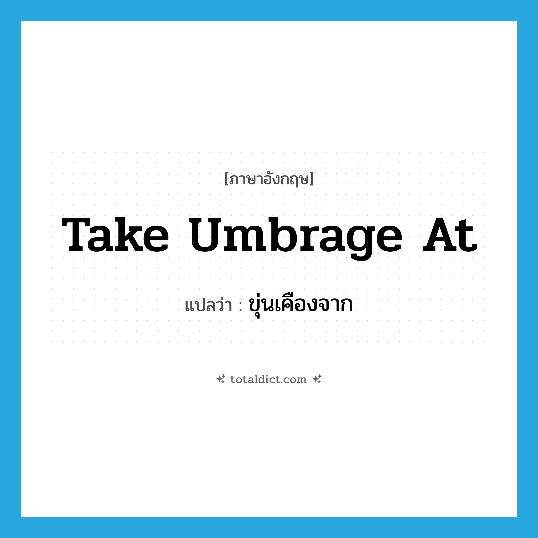 take umbrage at แปลว่า?, คำศัพท์ภาษาอังกฤษ take umbrage at แปลว่า ขุ่นเคืองจาก ประเภท IDM หมวด IDM