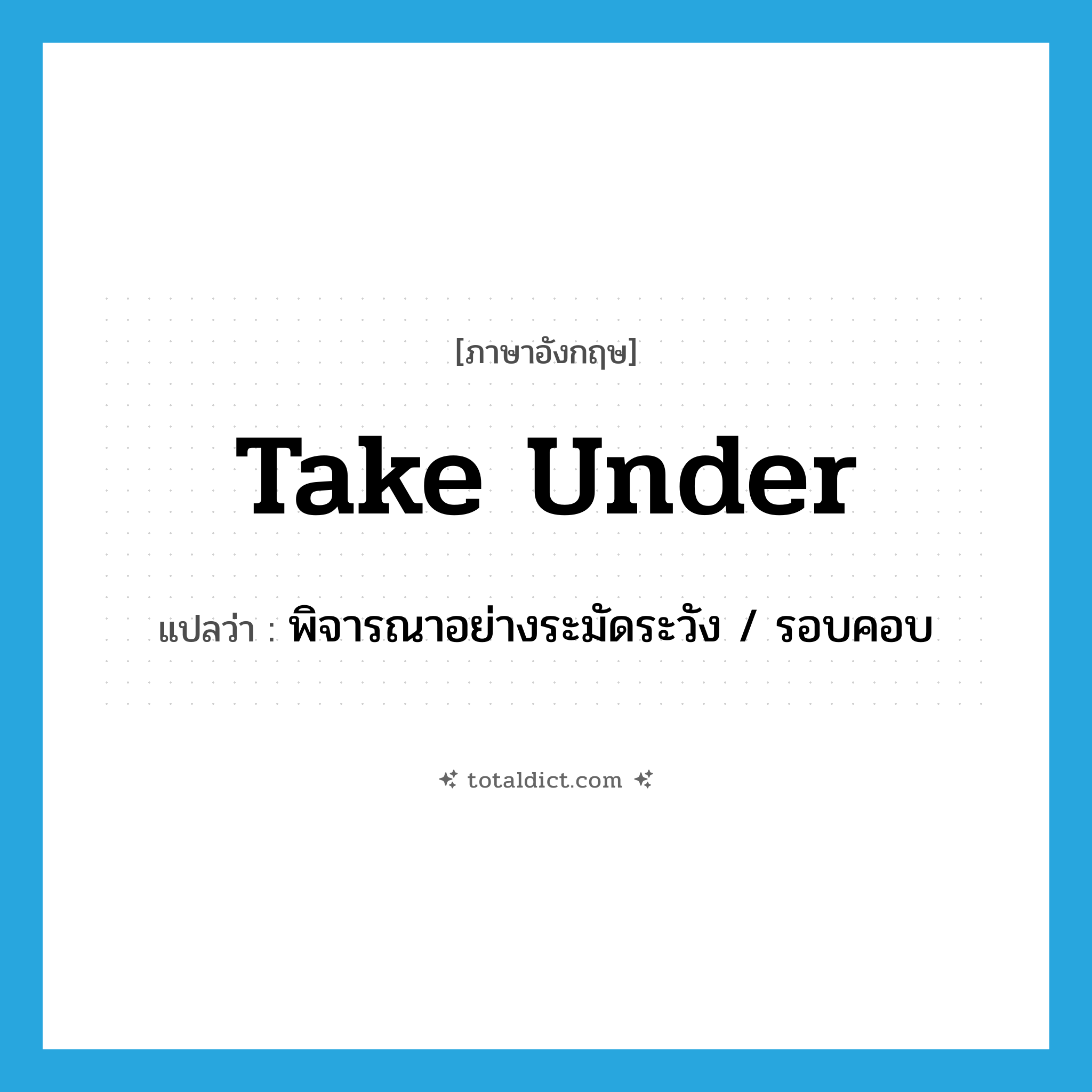 take under แปลว่า?, คำศัพท์ภาษาอังกฤษ take under แปลว่า พิจารณาอย่างระมัดระวัง / รอบคอบ ประเภท PHRV หมวด PHRV