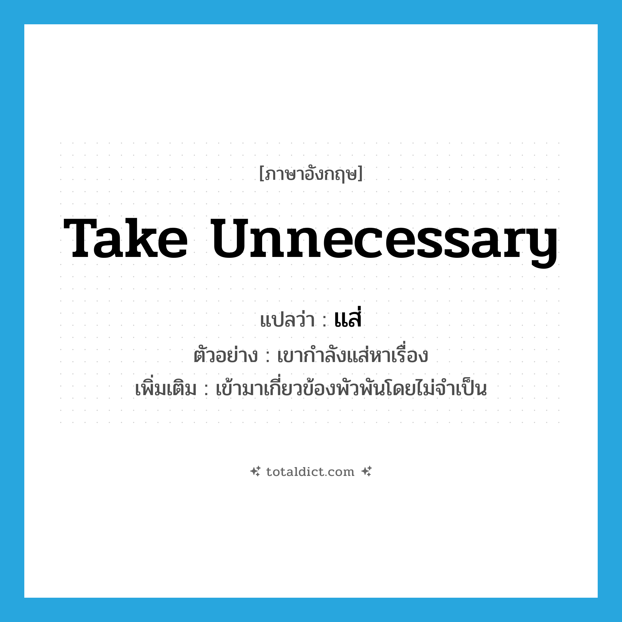take unnecessary แปลว่า?, คำศัพท์ภาษาอังกฤษ take unnecessary แปลว่า แส่ ประเภท V ตัวอย่าง เขากำลังแส่หาเรื่อง เพิ่มเติม เข้ามาเกี่ยวข้องพัวพันโดยไม่จำเป็น หมวด V