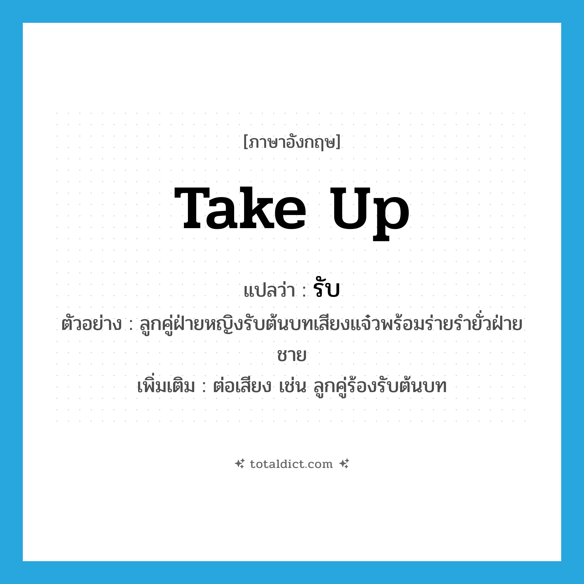 รับ ภาษาอังกฤษ?, คำศัพท์ภาษาอังกฤษ รับ แปลว่า take up ประเภท V ตัวอย่าง ลูกคู่ฝ่ายหญิงรับต้นบทเสียงแจ๋วพร้อมร่ายรำยั่วฝ่ายชาย เพิ่มเติม ต่อเสียง เช่น ลูกคู่ร้องรับต้นบท หมวด V