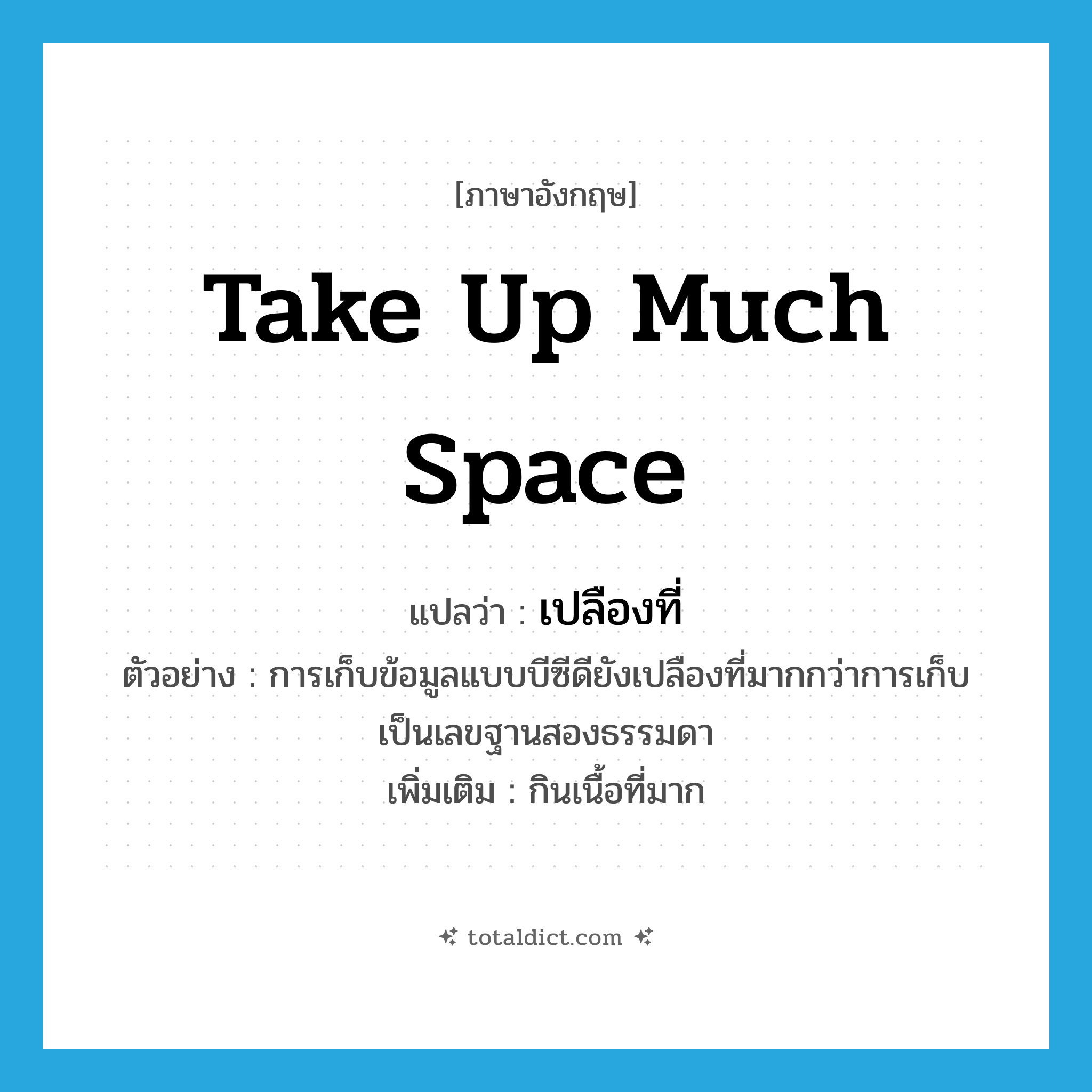 take up much space แปลว่า?, คำศัพท์ภาษาอังกฤษ take up much space แปลว่า เปลืองที่ ประเภท V ตัวอย่าง การเก็บข้อมูลแบบบีซีดียังเปลืองที่มากกว่าการเก็บเป็นเลขฐานสองธรรมดา เพิ่มเติม กินเนื้อที่มาก หมวด V