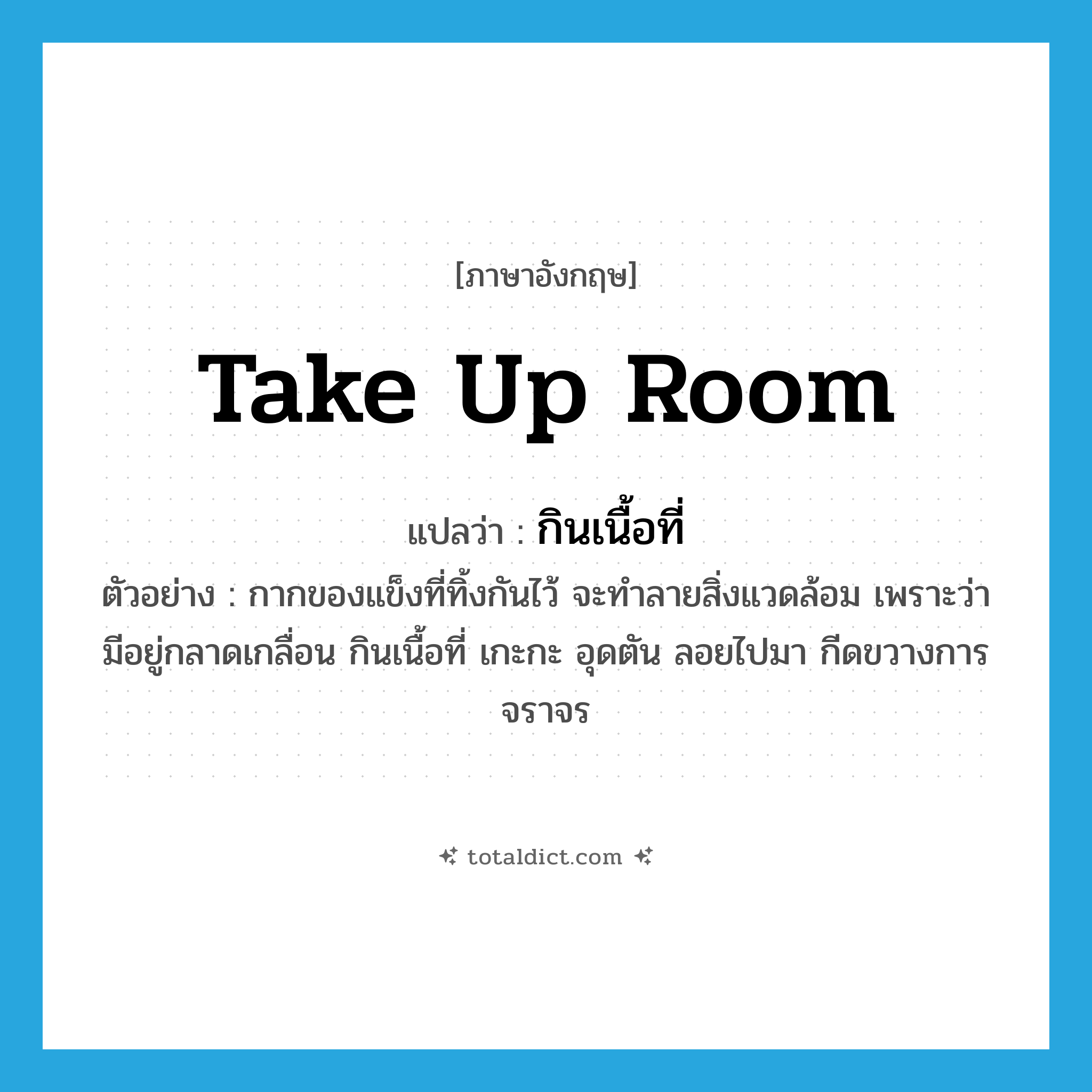 take up room แปลว่า?, คำศัพท์ภาษาอังกฤษ take up room แปลว่า กินเนื้อที่ ประเภท V ตัวอย่าง กากของแข็งที่ทิ้งกันไว้ จะทำลายสิ่งแวดล้อม เพราะว่ามีอยู่กลาดเกลื่อน กินเนื้อที่ เกะกะ อุดตัน ลอยไปมา กีดขวางการจราจร หมวด V