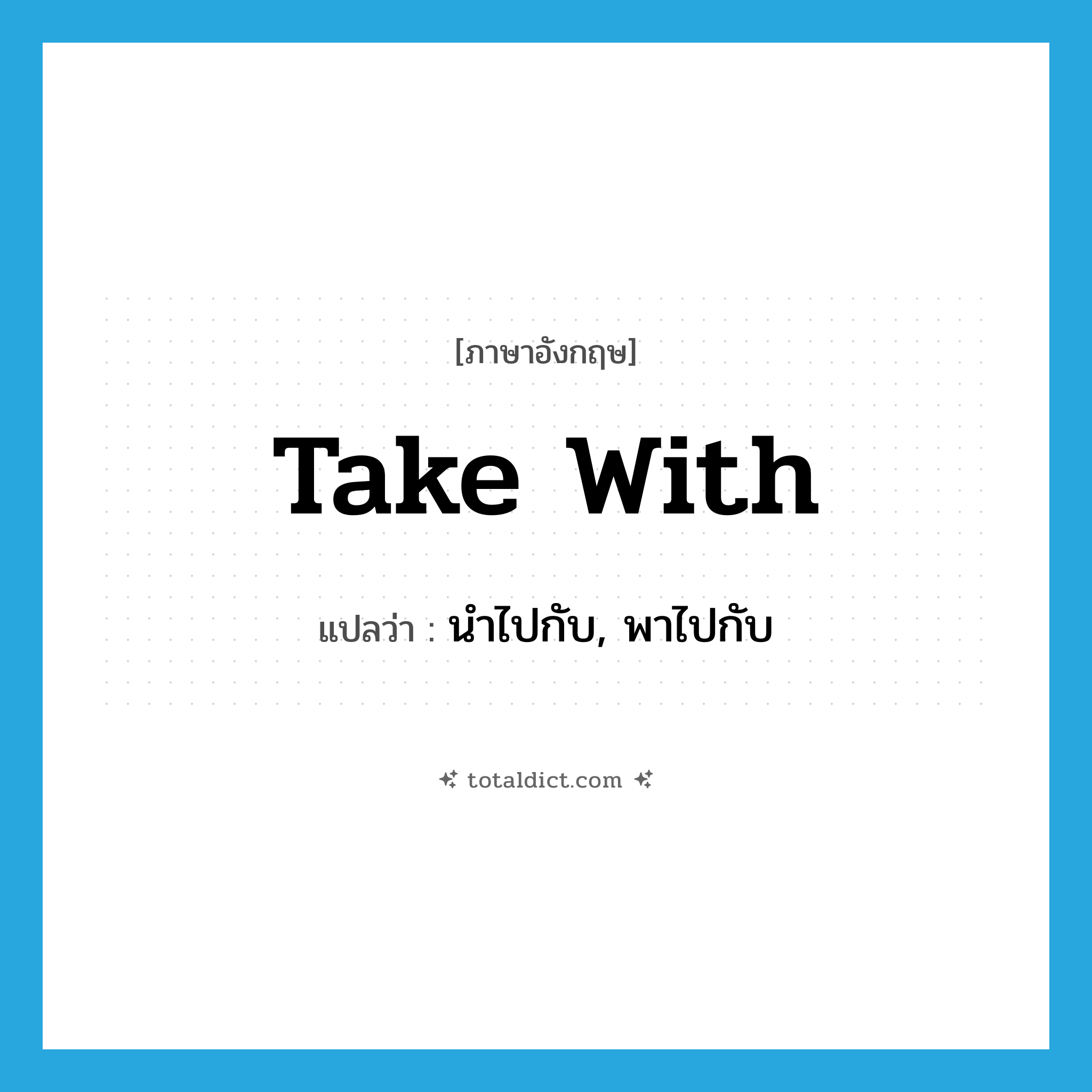 take with แปลว่า?, คำศัพท์ภาษาอังกฤษ take with แปลว่า นำไปกับ, พาไปกับ ประเภท PHRV หมวด PHRV