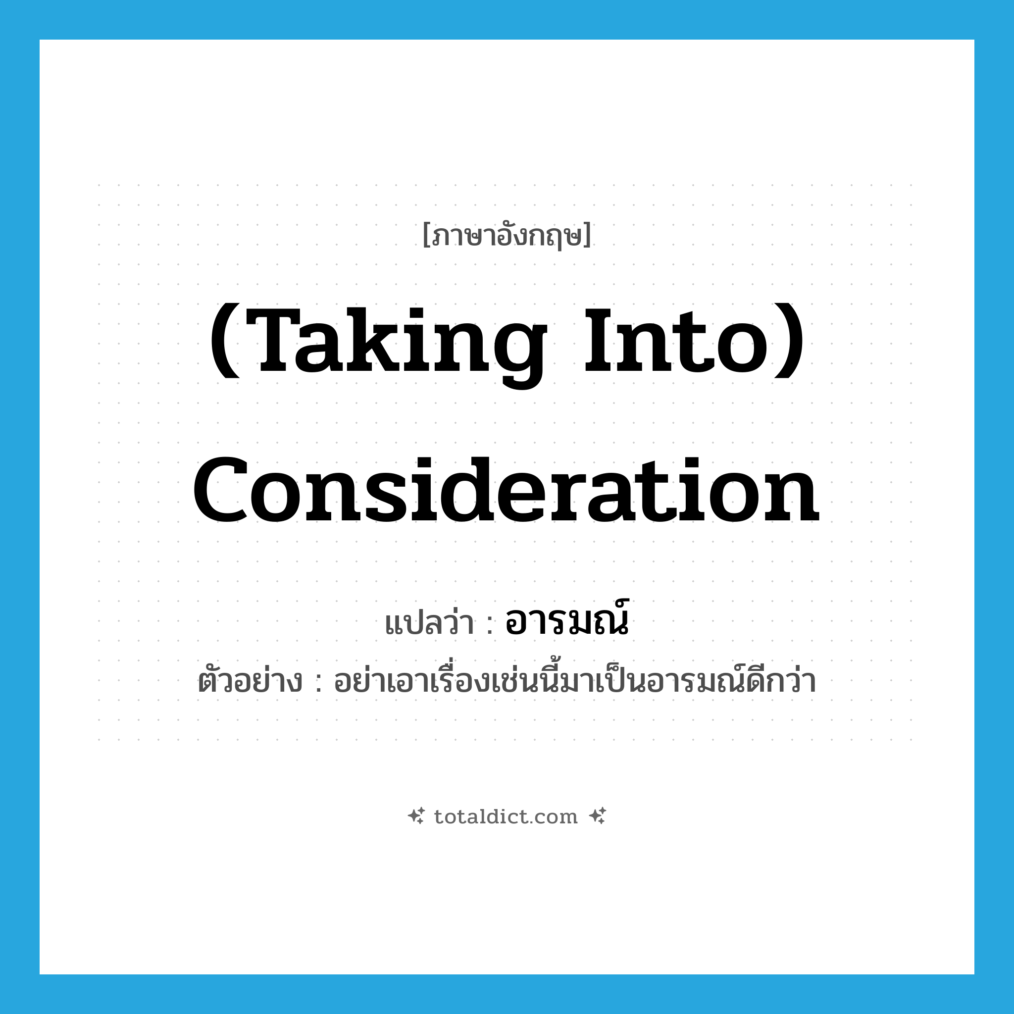 อารมณ์ ภาษาอังกฤษ?, คำศัพท์ภาษาอังกฤษ อารมณ์ แปลว่า (taking into) consideration ประเภท N ตัวอย่าง อย่าเอาเรื่องเช่นนี้มาเป็นอารมณ์ดีกว่า หมวด N