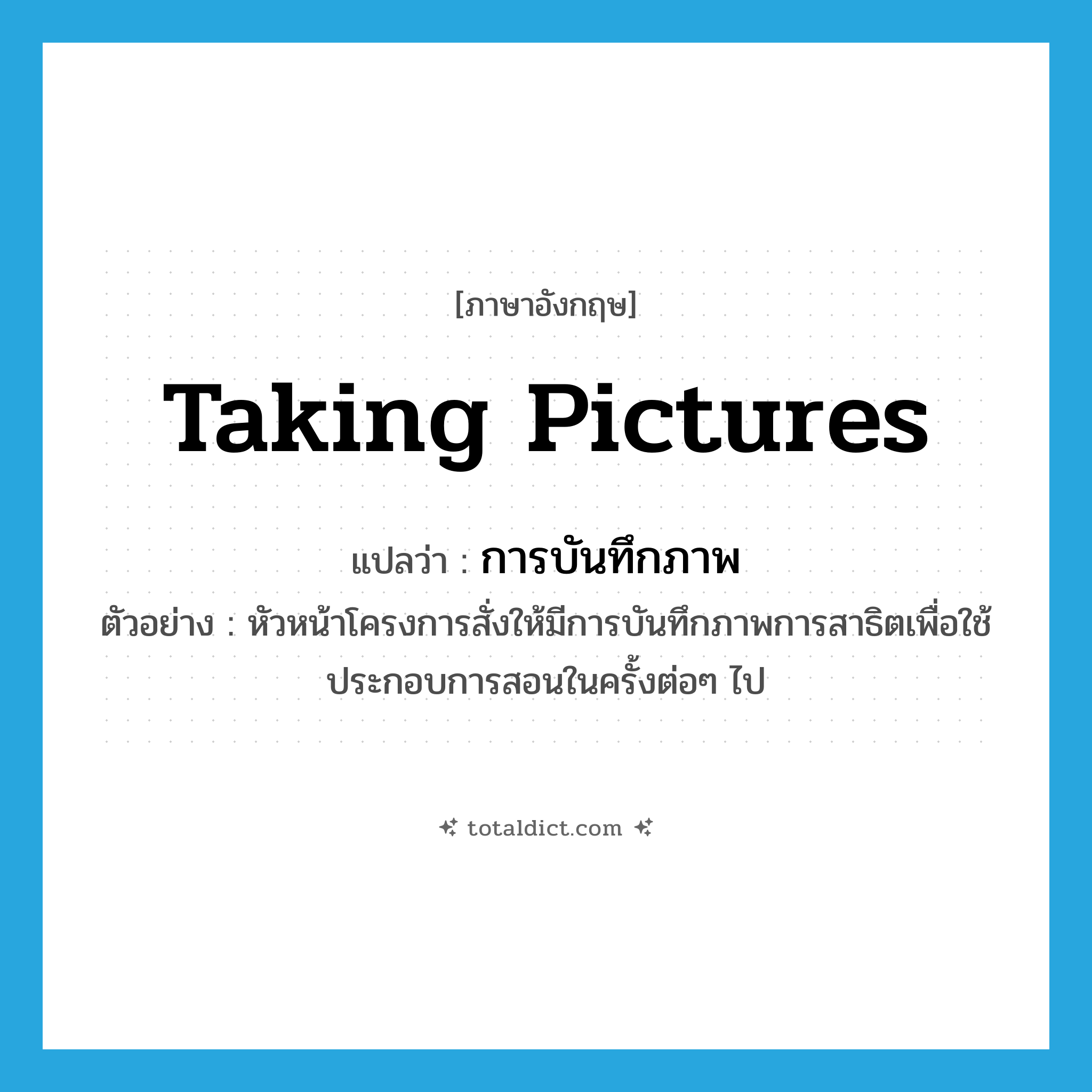taking pictures แปลว่า?, คำศัพท์ภาษาอังกฤษ taking pictures แปลว่า การบันทึกภาพ ประเภท N ตัวอย่าง หัวหน้าโครงการสั่งให้มีการบันทึกภาพการสาธิตเพื่อใช้ประกอบการสอนในครั้งต่อๆ ไป หมวด N
