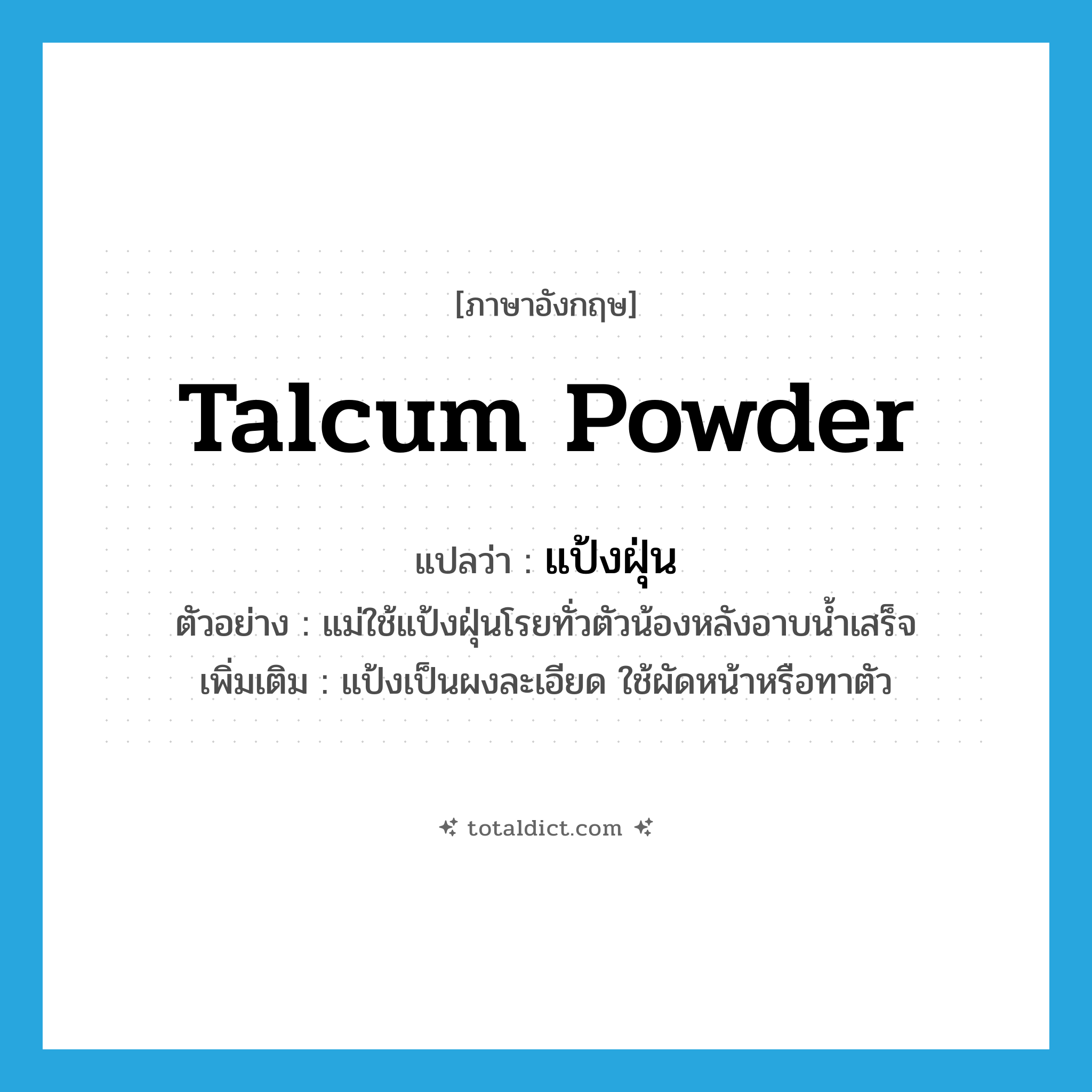 แป้งฝุ่น ภาษาอังกฤษ?, คำศัพท์ภาษาอังกฤษ แป้งฝุ่น แปลว่า talcum powder ประเภท N ตัวอย่าง แม่ใช้แป้งฝุ่นโรยทั่วตัวน้องหลังอาบน้ำเสร็จ เพิ่มเติม แป้งเป็นผงละเอียด ใช้ผัดหน้าหรือทาตัว หมวด N