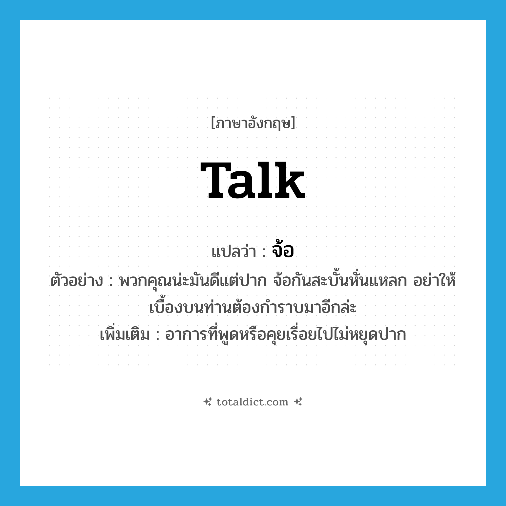 talk แปลว่า?, คำศัพท์ภาษาอังกฤษ talk แปลว่า จ้อ ประเภท V ตัวอย่าง พวกคุณน่ะมันดีแต่ปาก จ้อกันสะบั้นหั่นแหลก อย่าให้เบื้องบนท่านต้องกำราบมาอีกล่ะ เพิ่มเติม อาการที่พูดหรือคุยเรื่อยไปไม่หยุดปาก หมวด V