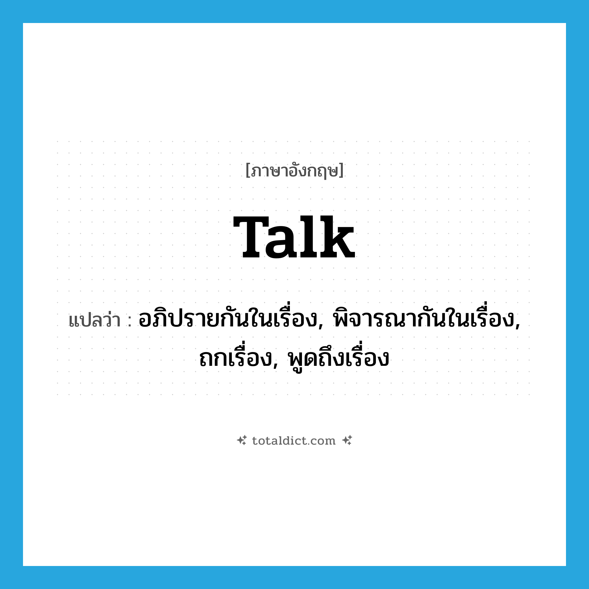 talk แปลว่า?, คำศัพท์ภาษาอังกฤษ talk แปลว่า อภิปรายกันในเรื่อง, พิจารณากันในเรื่อง, ถกเรื่อง, พูดถึงเรื่อง ประเภท VT หมวด VT
