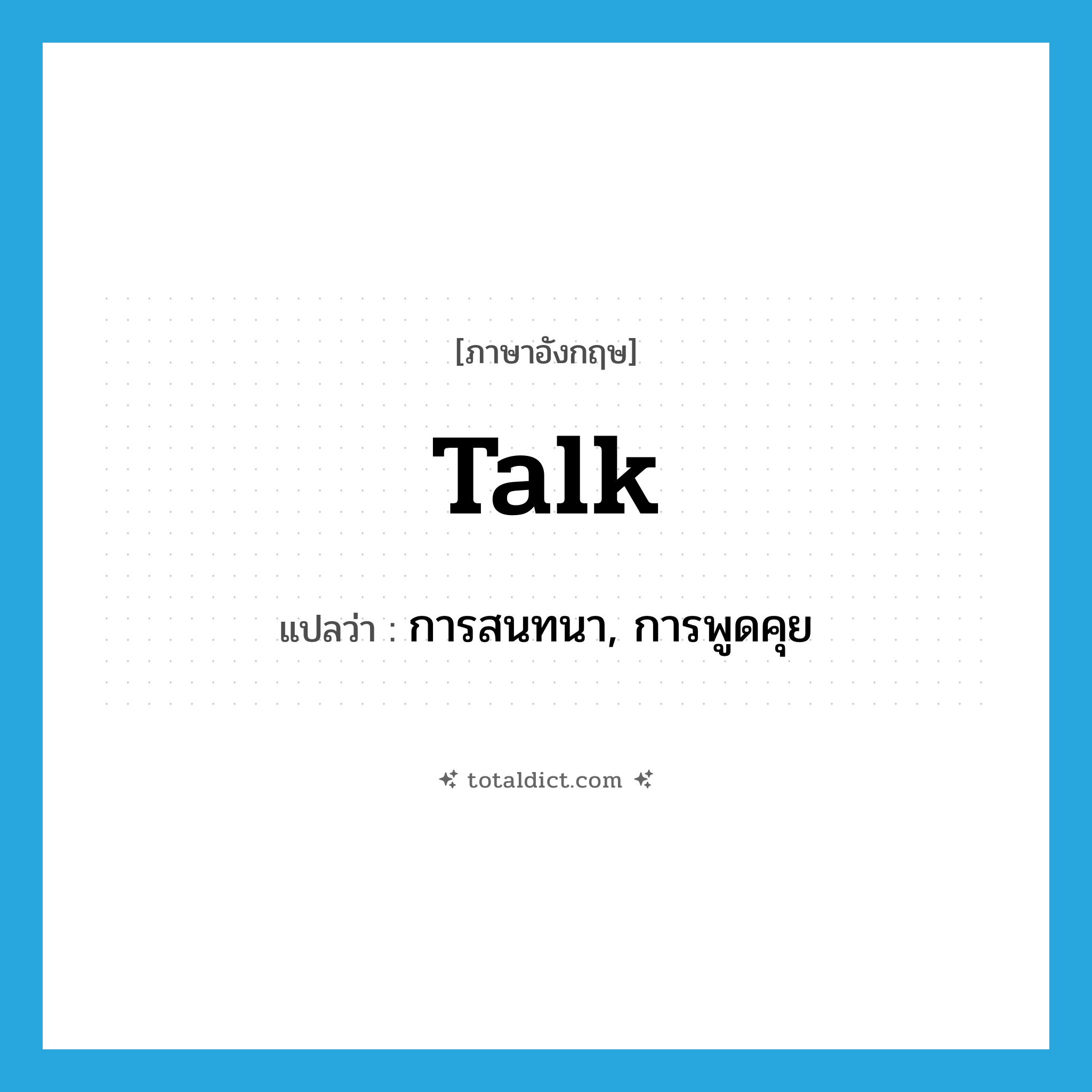 talk แปลว่า?, คำศัพท์ภาษาอังกฤษ talk แปลว่า การสนทนา, การพูดคุย ประเภท N หมวด N