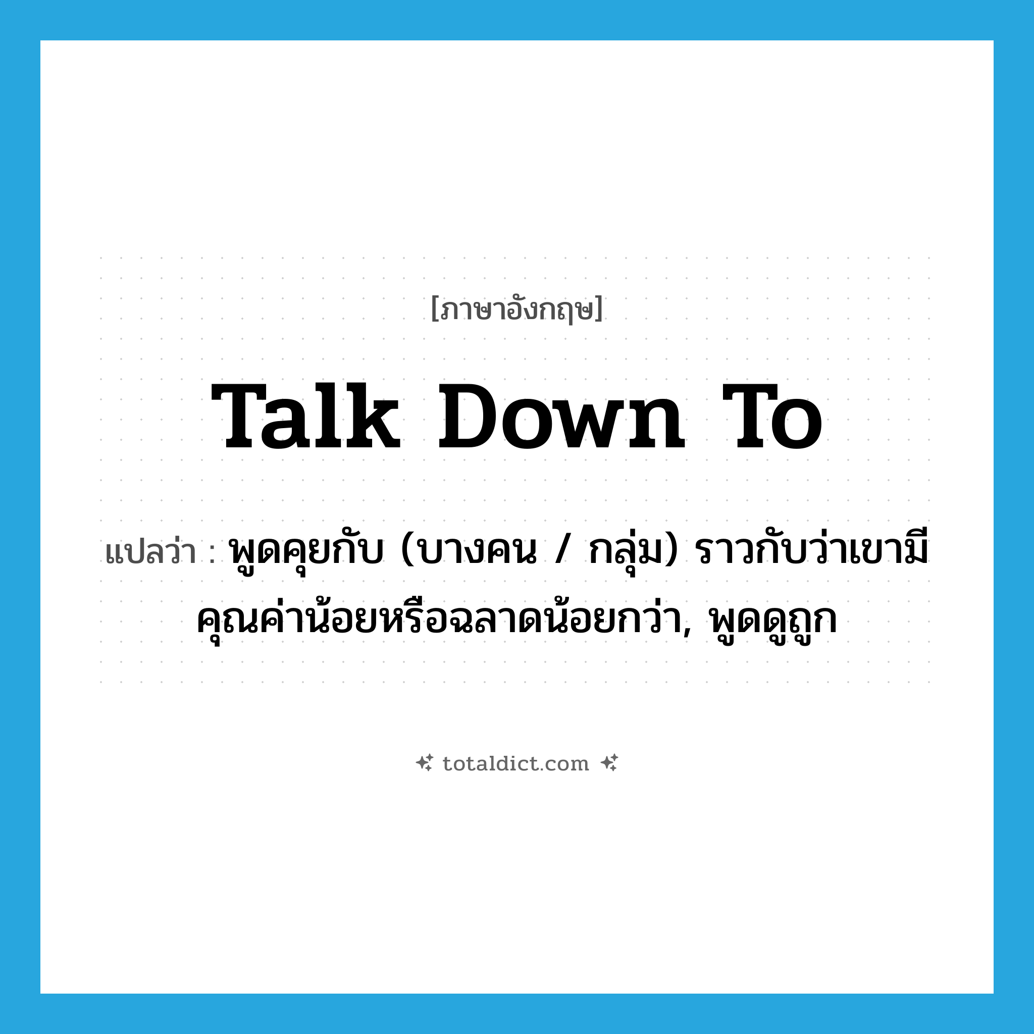 talk down to แปลว่า?, คำศัพท์ภาษาอังกฤษ talk down to แปลว่า พูดคุยกับ (บางคน / กลุ่ม) ราวกับว่าเขามีคุณค่าน้อยหรือฉลาดน้อยกว่า, พูดดูถูก ประเภท PHRV หมวด PHRV