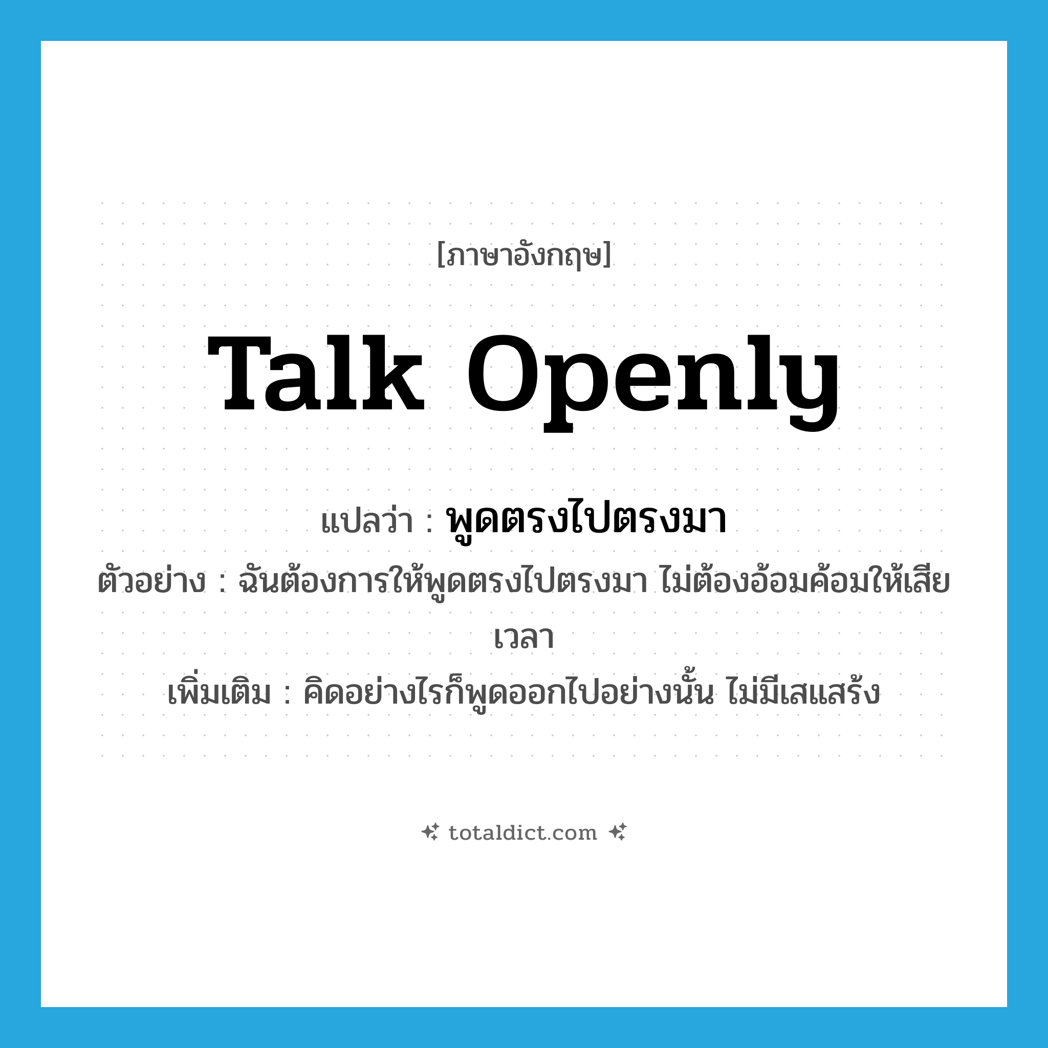 talk openly แปลว่า?, คำศัพท์ภาษาอังกฤษ talk openly แปลว่า พูดตรงไปตรงมา ประเภท V ตัวอย่าง ฉันต้องการให้พูดตรงไปตรงมา ไม่ต้องอ้อมค้อมให้เสียเวลา เพิ่มเติม คิดอย่างไรก็พูดออกไปอย่างนั้น ไม่มีเสแสร้ง หมวด V