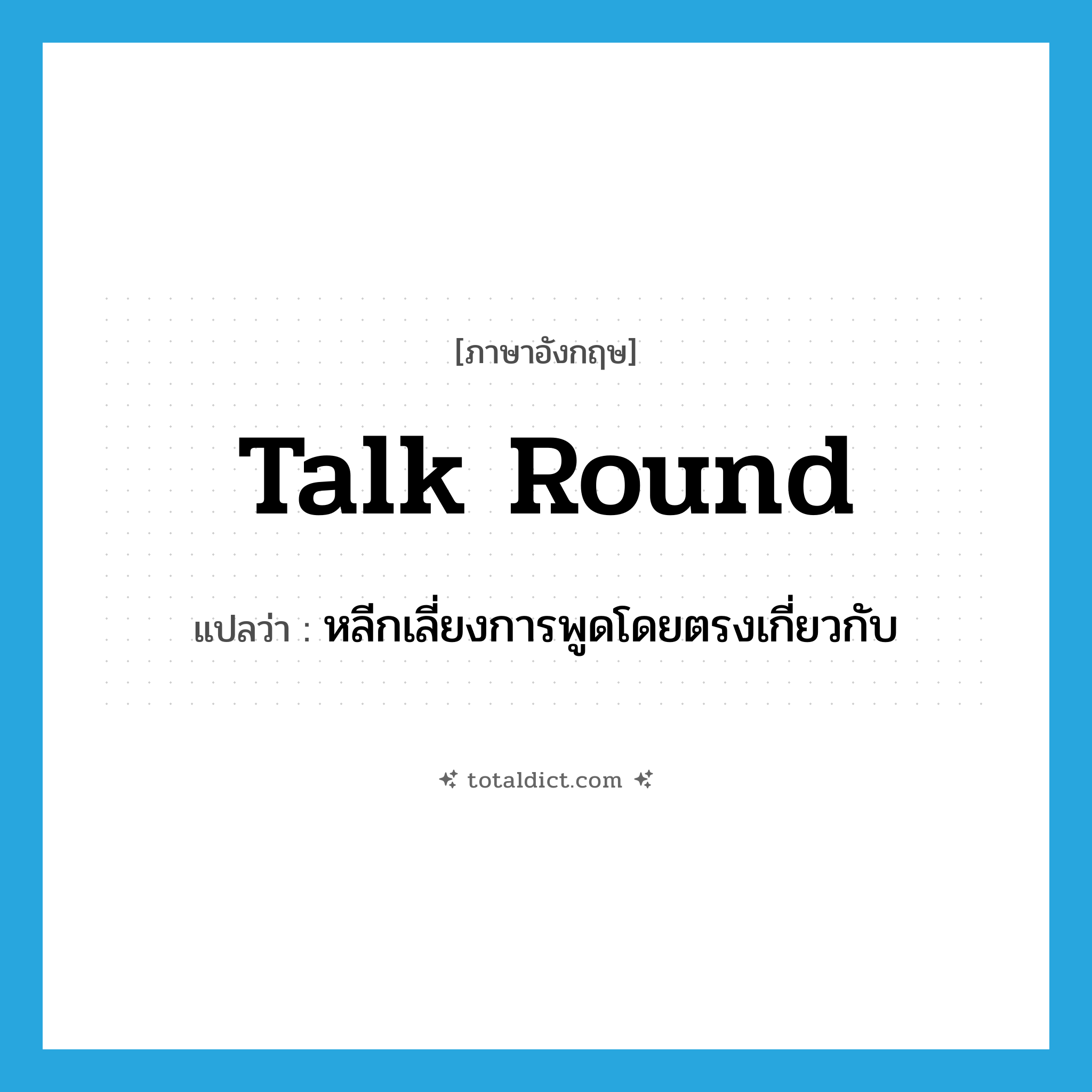 talk round แปลว่า?, คำศัพท์ภาษาอังกฤษ talk round แปลว่า หลีกเลี่ยงการพูดโดยตรงเกี่ยวกับ ประเภท PHRV หมวด PHRV