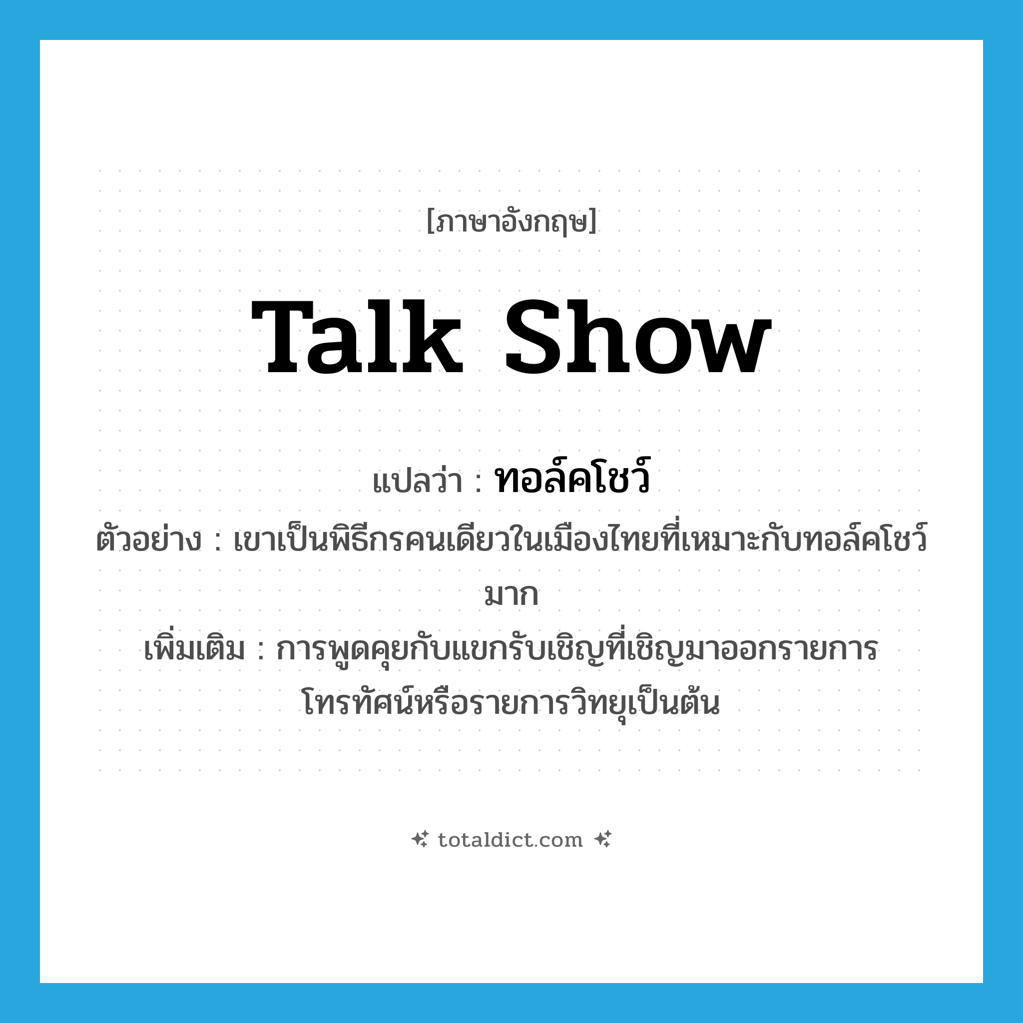 talk show แปลว่า?, คำศัพท์ภาษาอังกฤษ talk show แปลว่า ทอล์คโชว์ ประเภท N ตัวอย่าง เขาเป็นพิธีกรคนเดียวในเมืองไทยที่เหมาะกับทอล์คโชว์มาก เพิ่มเติม การพูดคุยกับแขกรับเชิญที่เชิญมาออกรายการโทรทัศน์หรือรายการวิทยุเป็นต้น หมวด N