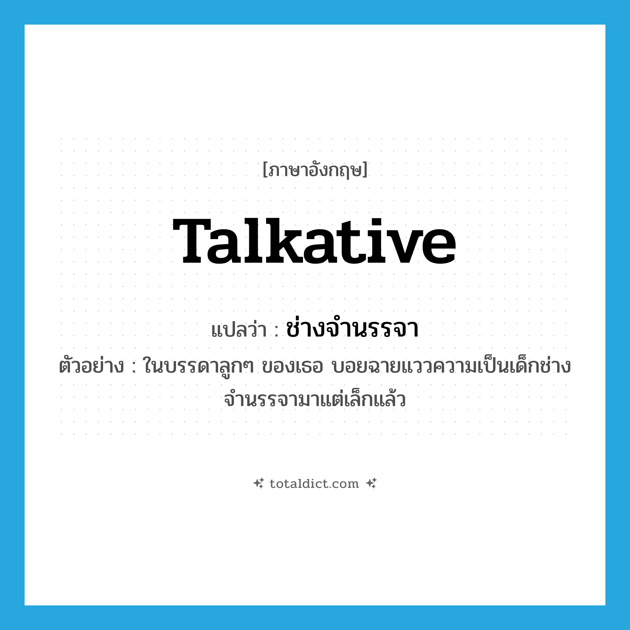 talkative แปลว่า?, คำศัพท์ภาษาอังกฤษ talkative แปลว่า ช่างจำนรรจา ประเภท ADJ ตัวอย่าง ในบรรดาลูกๆ ของเธอ บอยฉายแววความเป็นเด็กช่างจำนรรจามาแต่เล็กแล้ว หมวด ADJ