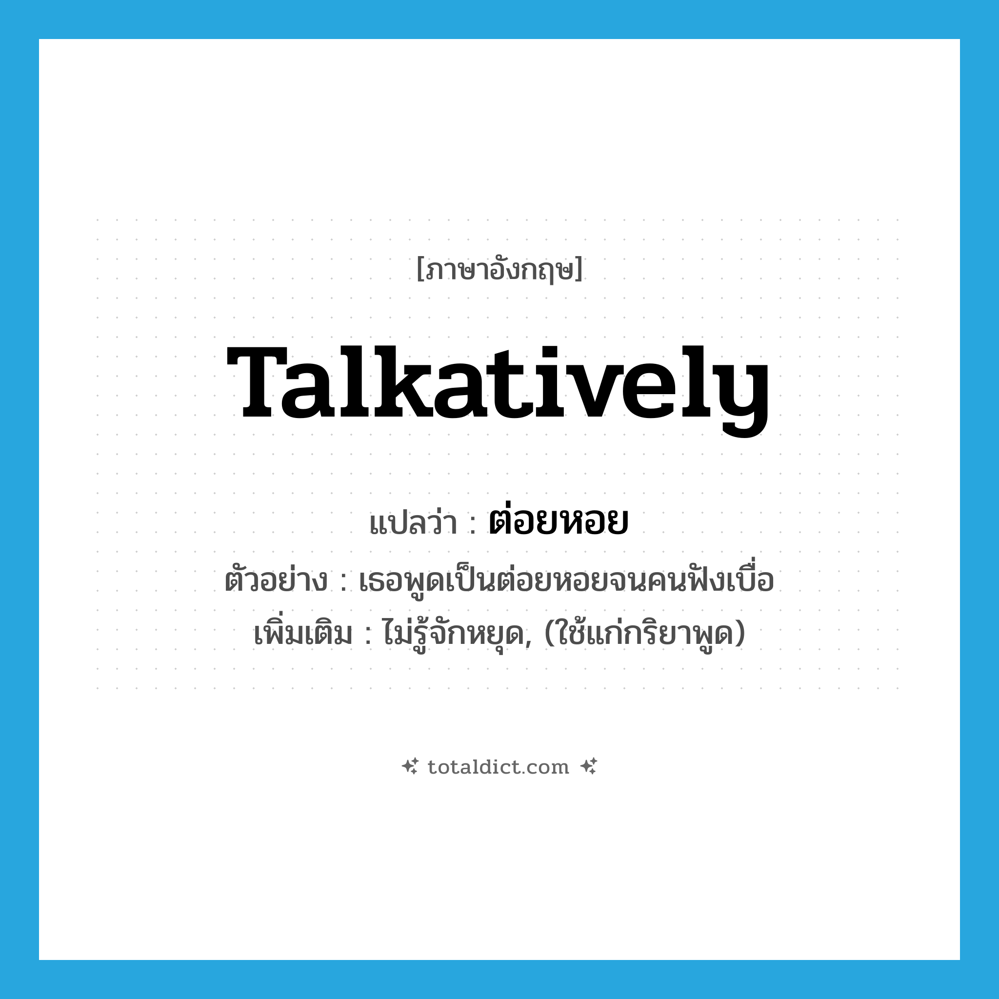 talkatively แปลว่า?, คำศัพท์ภาษาอังกฤษ talkatively แปลว่า ต่อยหอย ประเภท ADV ตัวอย่าง เธอพูดเป็นต่อยหอยจนคนฟังเบื่อ เพิ่มเติม ไม่รู้จักหยุด, (ใช้แก่กริยาพูด) หมวด ADV