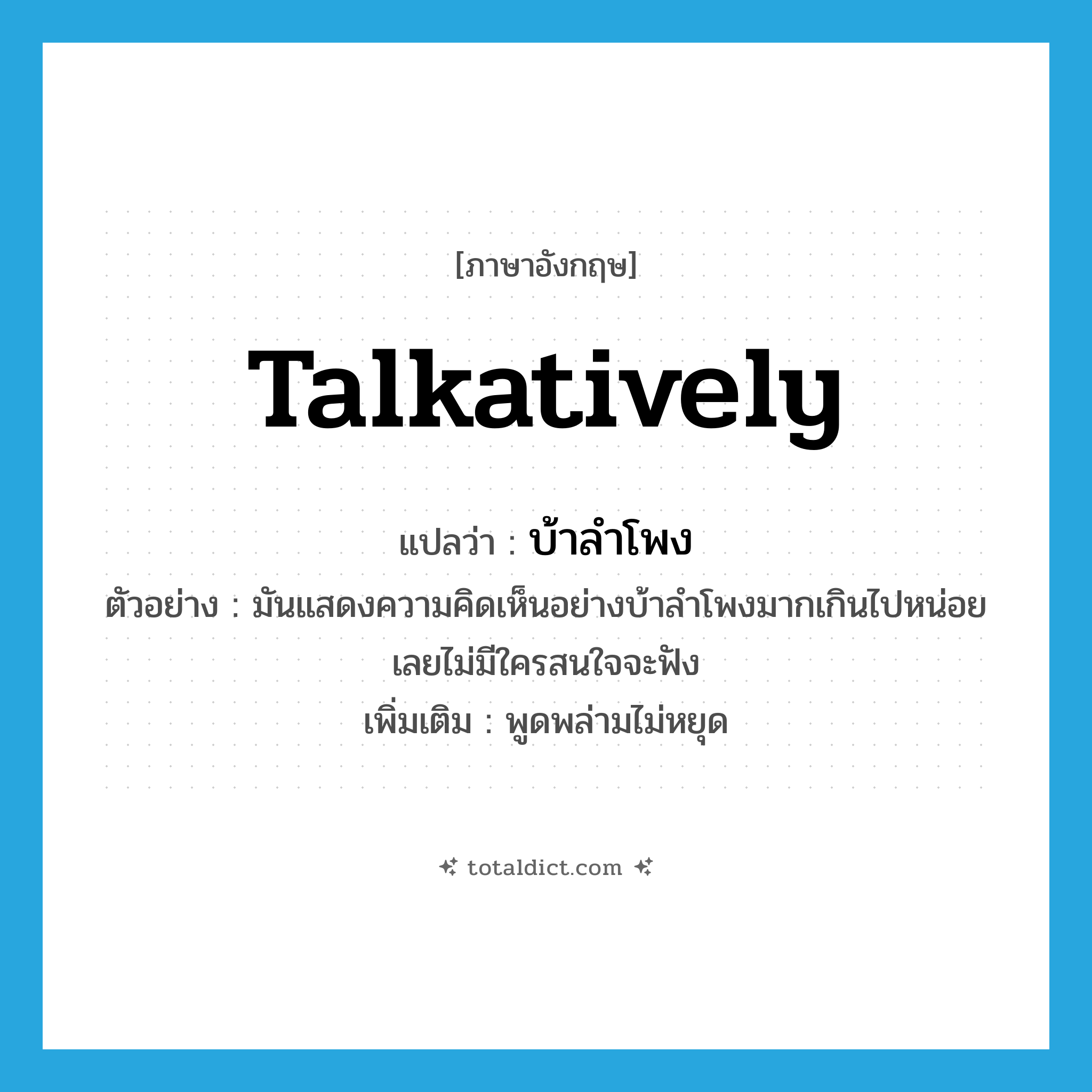 talkatively แปลว่า?, คำศัพท์ภาษาอังกฤษ talkatively แปลว่า บ้าลำโพง ประเภท ADV ตัวอย่าง มันแสดงความคิดเห็นอย่างบ้าลำโพงมากเกินไปหน่อย เลยไม่มีใครสนใจจะฟัง เพิ่มเติม พูดพล่ามไม่หยุด หมวด ADV
