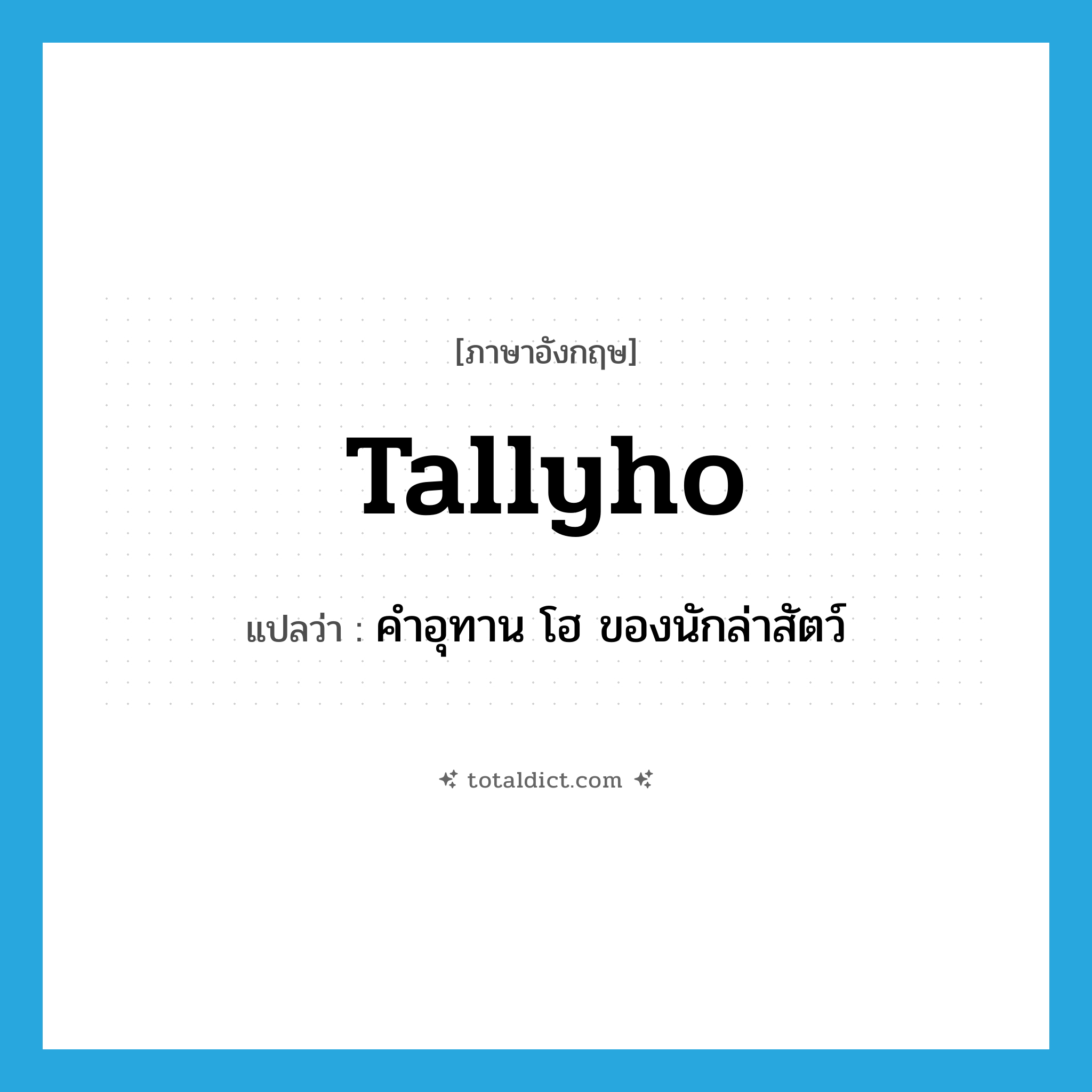 tallyho แปลว่า?, คำศัพท์ภาษาอังกฤษ tallyho แปลว่า คำอุทาน โฮ ของนักล่าสัตว์ ประเภท INT หมวด INT