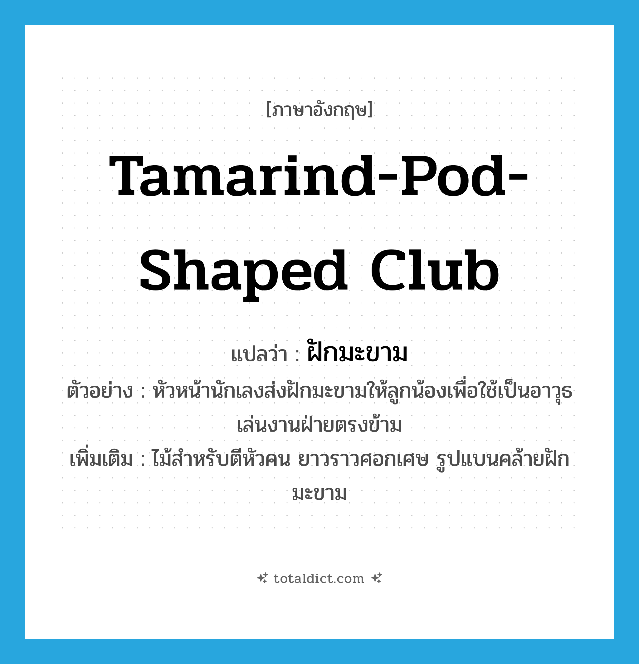 ฝักมะขาม ภาษาอังกฤษ?, คำศัพท์ภาษาอังกฤษ ฝักมะขาม แปลว่า tamarind-pod-shaped club ประเภท N ตัวอย่าง หัวหน้านักเลงส่งฝักมะขามให้ลูกน้องเพื่อใช้เป็นอาวุธเล่นงานฝ่ายตรงข้าม เพิ่มเติม ไม้สำหรับตีหัวคน ยาวราวศอกเศษ รูปแบนคล้ายฝักมะขาม หมวด N