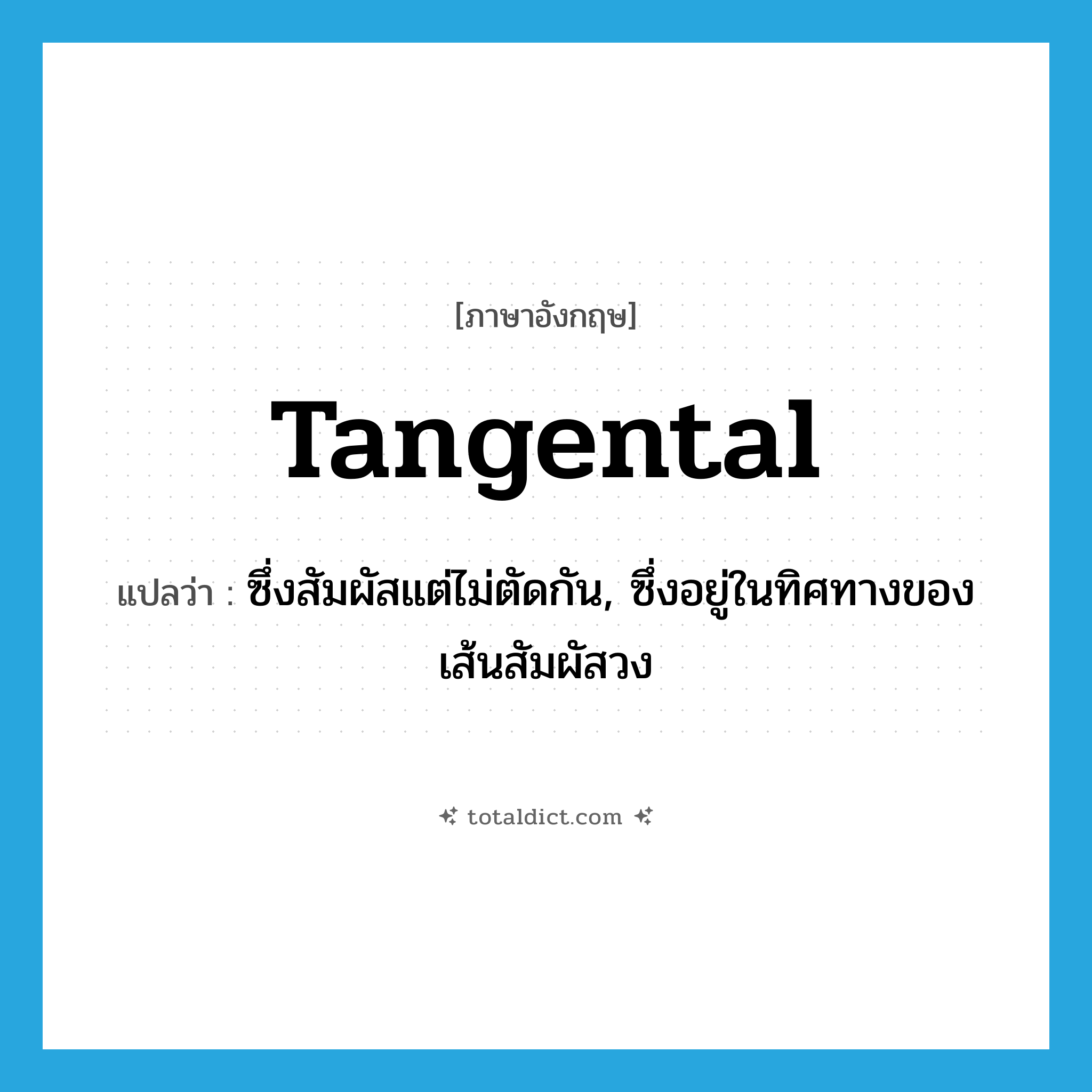 tangental แปลว่า?, คำศัพท์ภาษาอังกฤษ tangental แปลว่า ซึ่งสัมผัสแต่ไม่ตัดกัน, ซึ่งอยู่ในทิศทางของเส้นสัมผัสวง ประเภท ADJ หมวด ADJ
