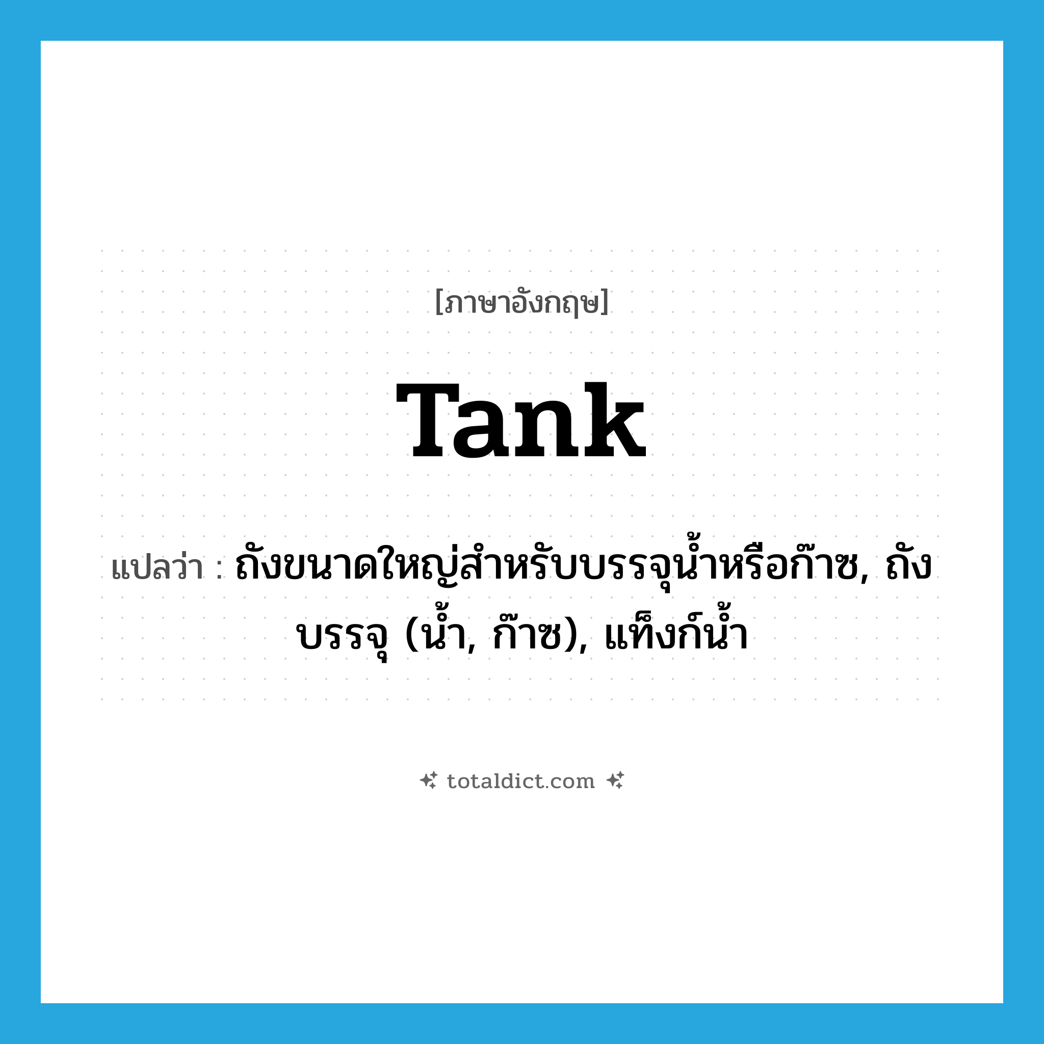tank แปลว่า?, คำศัพท์ภาษาอังกฤษ tank แปลว่า ถังขนาดใหญ่สำหรับบรรจุน้ำหรือก๊าซ, ถังบรรจุ (น้ำ, ก๊าซ), แท็งก์น้ำ ประเภท N หมวด N