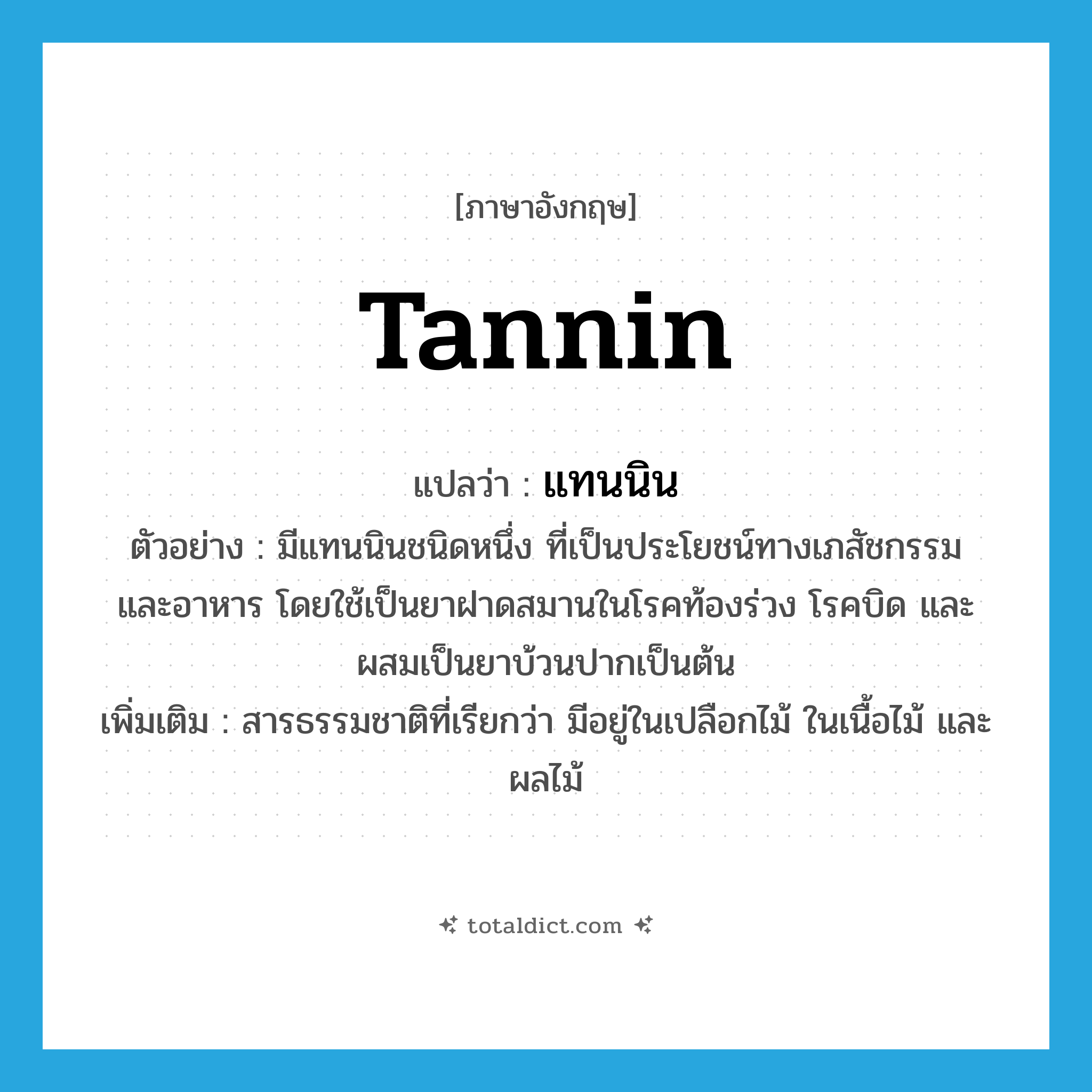 tannin แปลว่า?, คำศัพท์ภาษาอังกฤษ tannin แปลว่า แทนนิน ประเภท N ตัวอย่าง มีแทนนินชนิดหนึ่ง ที่เป็นประโยชน์ทางเภสัชกรรม และอาหาร โดยใช้เป็นยาฝาดสมานในโรคท้องร่วง โรคบิด และผสมเป็นยาบ้วนปากเป็นต้น เพิ่มเติม สารธรรมชาติที่เรียกว่า มีอยู่ในเปลือกไม้ ในเนื้อไม้ และผลไม้ หมวด N