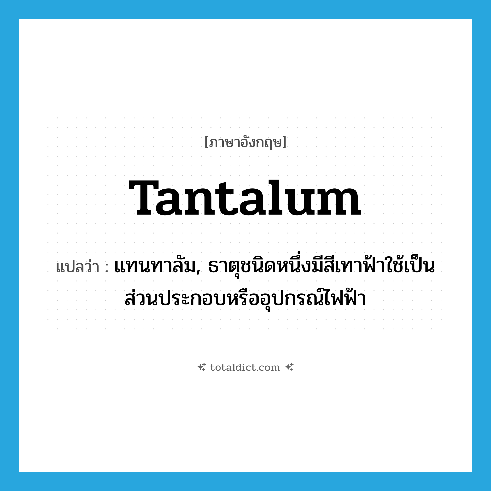 tantalum แปลว่า?, คำศัพท์ภาษาอังกฤษ tantalum แปลว่า แทนทาลัม, ธาตุชนิดหนึ่งมีสีเทาฟ้าใช้เป็นส่วนประกอบหรืออุปกรณ์ไฟฟ้า ประเภท N หมวด N