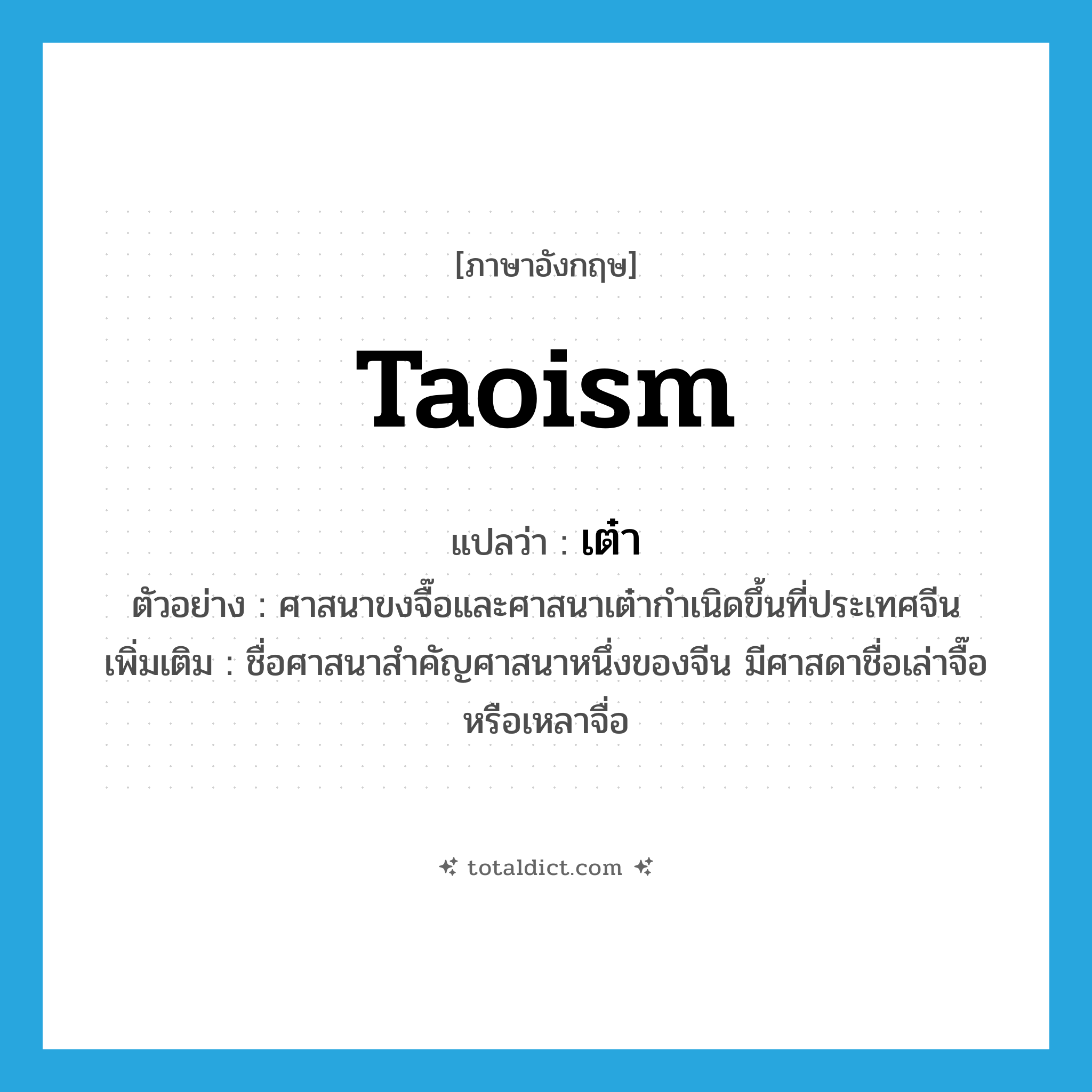 เต๋า ภาษาอังกฤษ?, คำศัพท์ภาษาอังกฤษ เต๋า แปลว่า Taoism ประเภท N ตัวอย่าง ศาสนาขงจื๊อและศาสนาเต๋ากำเนิดขึ้นที่ประเทศจีน เพิ่มเติม ชื่อศาสนาสำคัญศาสนาหนึ่งของจีน มีศาสดาชื่อเล่าจื๊อ หรือเหลาจื่อ หมวด N