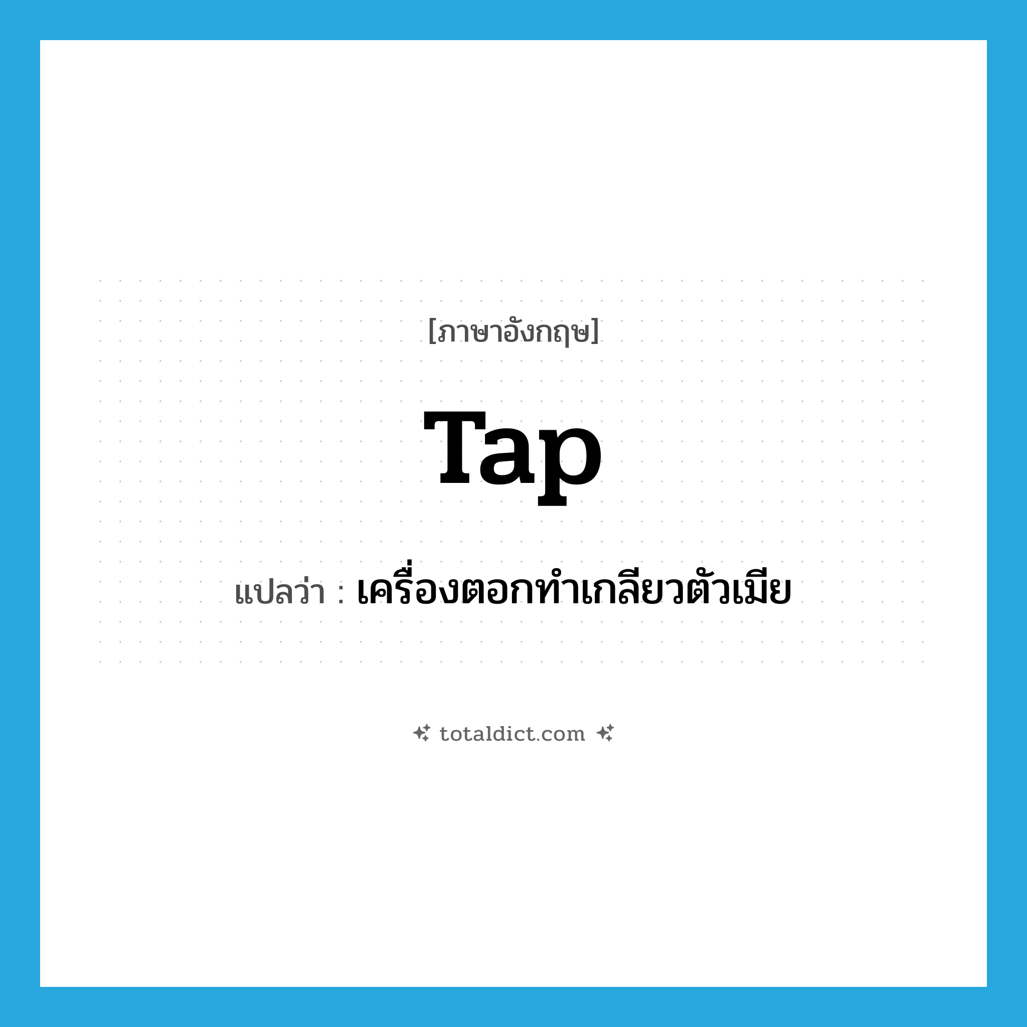 tap แปลว่า?, คำศัพท์ภาษาอังกฤษ tap แปลว่า เครื่องตอกทำเกลียวตัวเมีย ประเภท N หมวด N