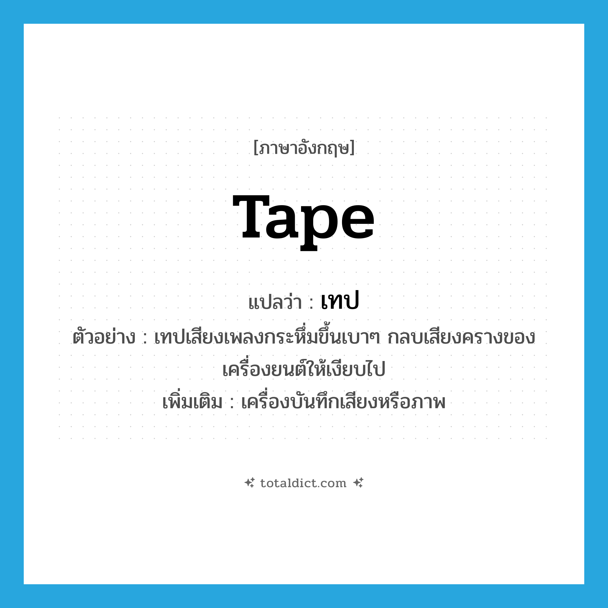 tape แปลว่า?, คำศัพท์ภาษาอังกฤษ tape แปลว่า เทป ประเภท N ตัวอย่าง เทปเสียงเพลงกระหึ่มขึ้นเบาๆ กลบเสียงครางของเครื่องยนต์ให้เงียบไป เพิ่มเติม เครื่องบันทึกเสียงหรือภาพ หมวด N