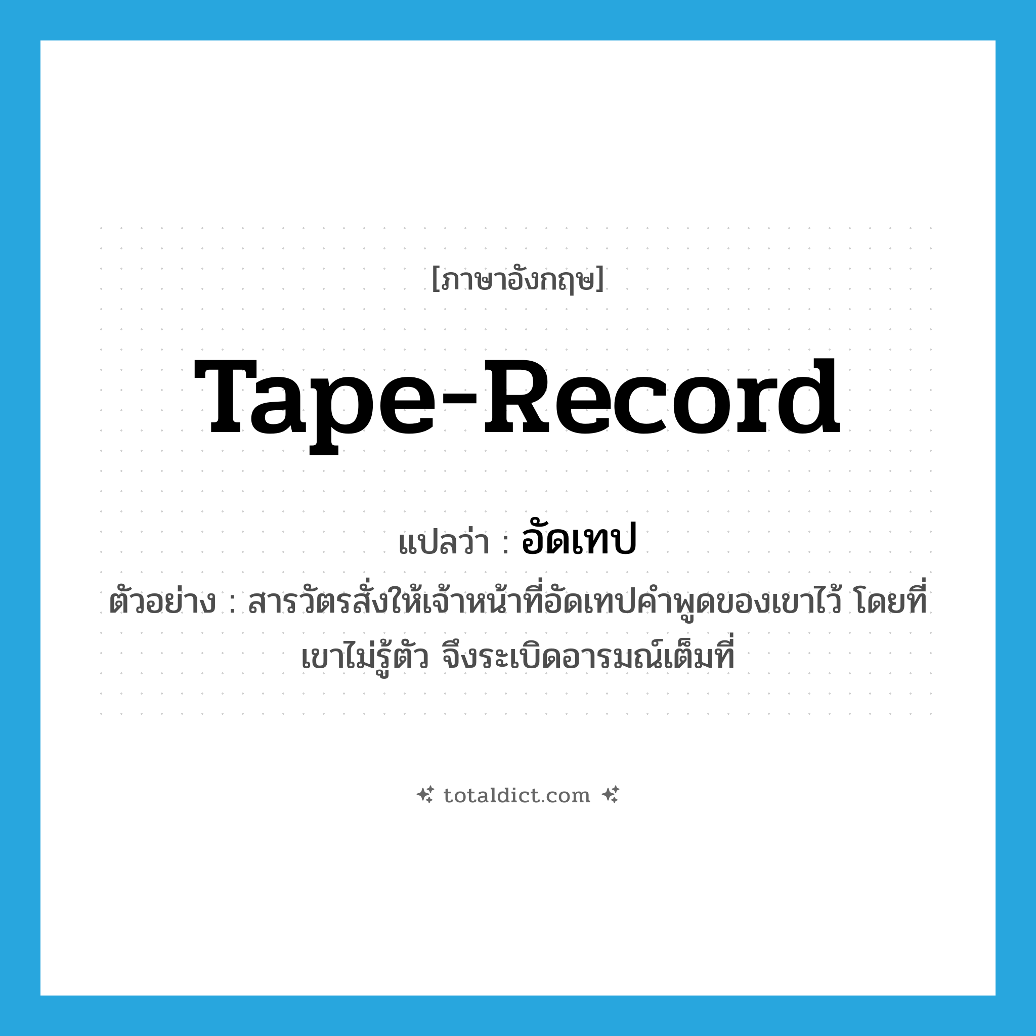 tape-record แปลว่า?, คำศัพท์ภาษาอังกฤษ tape-record แปลว่า อัดเทป ประเภท V ตัวอย่าง สารวัตรสั่งให้เจ้าหน้าที่อัดเทปคำพูดของเขาไว้ โดยที่เขาไม่รู้ตัว จึงระเบิดอารมณ์เต็มที่ หมวด V