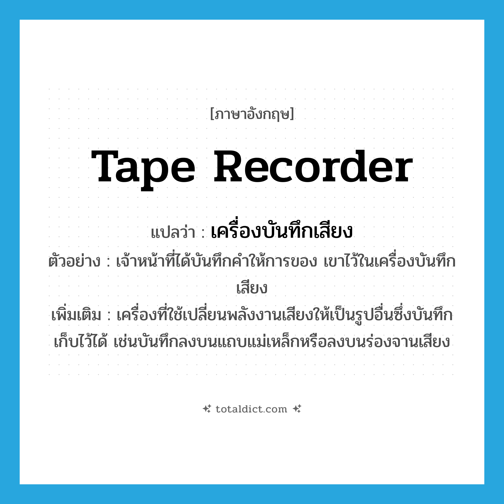 tape recorder แปลว่า?, คำศัพท์ภาษาอังกฤษ tape recorder แปลว่า เครื่องบันทึกเสียง ประเภท N ตัวอย่าง เจ้าหน้าที่ได้บันทึกคำให้การของ เขาไว้ในเครื่องบันทึกเสียง เพิ่มเติม เครื่องที่ใช้เปลี่ยนพลังงานเสียงให้เป็นรูปอื่นซึ่งบันทึกเก็บไว้ได้ เช่นบันทึกลงบนแถบแม่เหล็กหรือลงบนร่องจานเสียง หมวด N