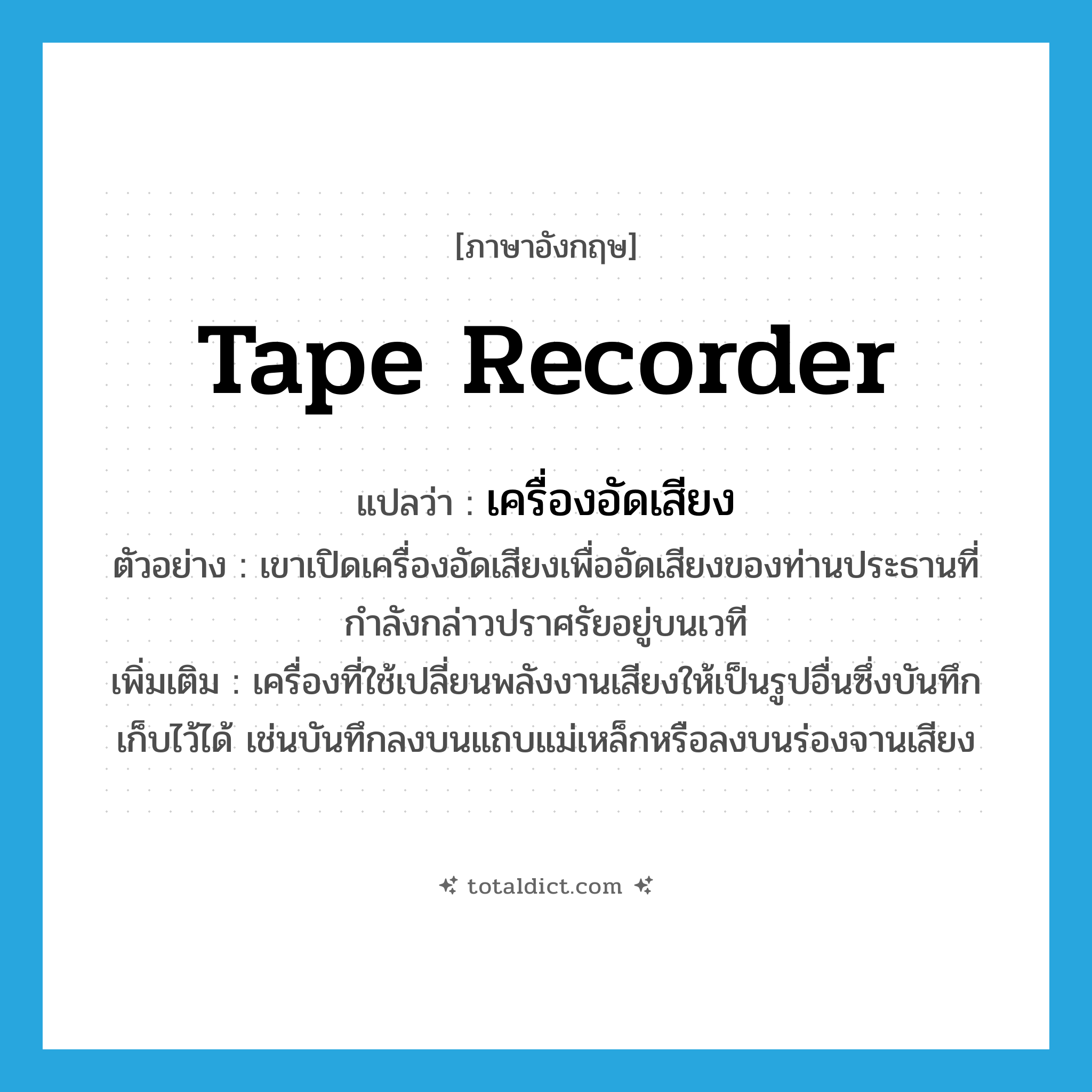 tape recorder แปลว่า?, คำศัพท์ภาษาอังกฤษ tape recorder แปลว่า เครื่องอัดเสียง ประเภท N ตัวอย่าง เขาเปิดเครื่องอัดเสียงเพื่ออัดเสียงของท่านประธานที่กำลังกล่าวปราศรัยอยู่บนเวที เพิ่มเติม เครื่องที่ใช้เปลี่ยนพลังงานเสียงให้เป็นรูปอื่นซึ่งบันทึกเก็บไว้ได้ เช่นบันทึกลงบนแถบแม่เหล็กหรือลงบนร่องจานเสียง หมวด N