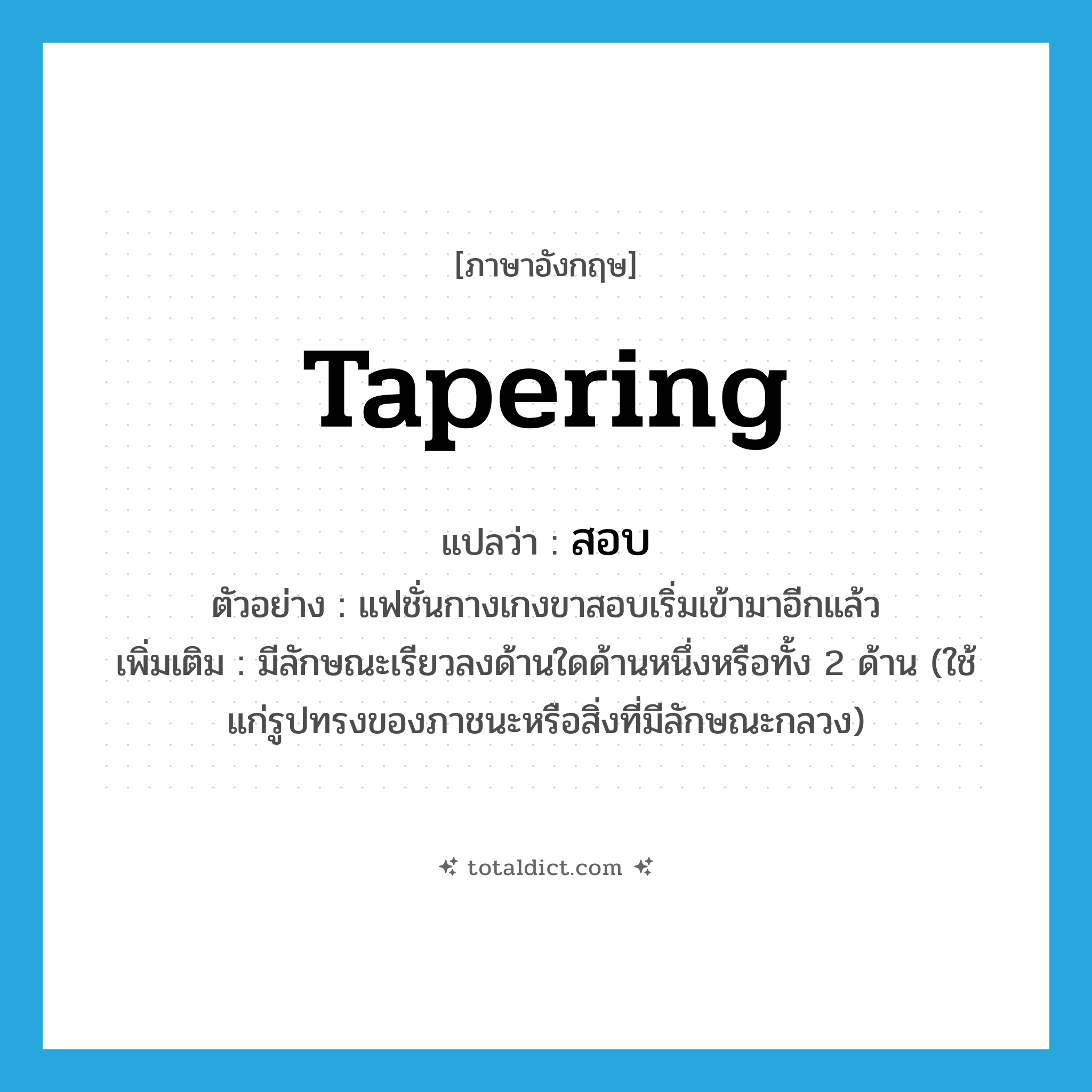 tapering แปลว่า?, คำศัพท์ภาษาอังกฤษ tapering แปลว่า สอบ ประเภท ADJ ตัวอย่าง แฟชั่นกางเกงขาสอบเริ่มเข้ามาอีกแล้ว เพิ่มเติม มีลักษณะเรียวลงด้านใดด้านหนึ่งหรือทั้ง 2 ด้าน (ใช้แก่รูปทรงของภาชนะหรือสิ่งที่มีลักษณะกลวง) หมวด ADJ