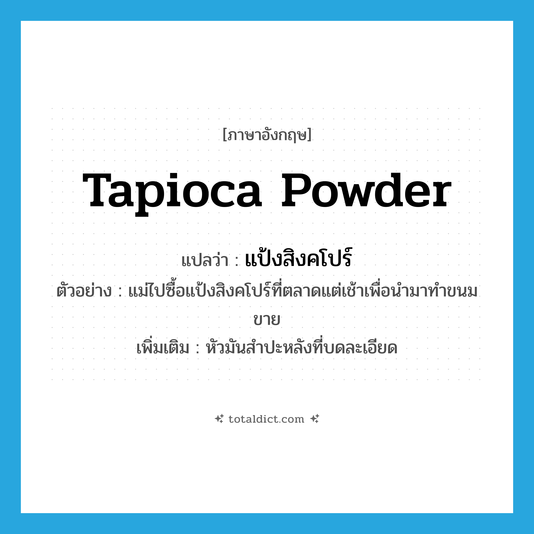 แป้งสิงคโปร์ ภาษาอังกฤษ?, คำศัพท์ภาษาอังกฤษ แป้งสิงคโปร์ แปลว่า tapioca powder ประเภท N ตัวอย่าง แม่ไปซื้อแป้งสิงคโปร์ที่ตลาดแต่เช้าเพื่อนำมาทำขนมขาย เพิ่มเติม หัวมันสำปะหลังที่บดละเอียด หมวด N