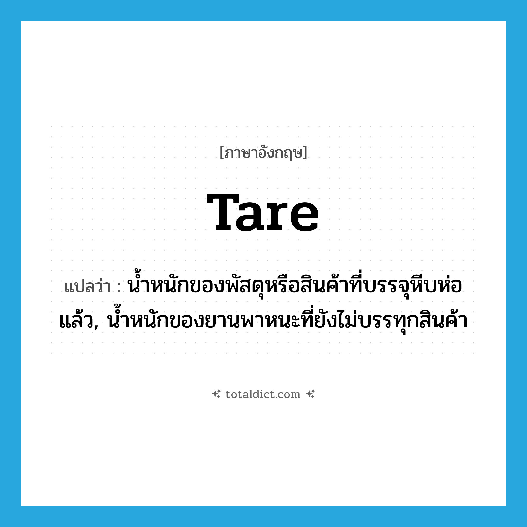 tare แปลว่า?, คำศัพท์ภาษาอังกฤษ tare แปลว่า น้ำหนักของพัสดุหรือสินค้าที่บรรจุหีบห่อแล้ว, น้ำหนักของยานพาหนะที่ยังไม่บรรทุกสินค้า ประเภท N หมวด N